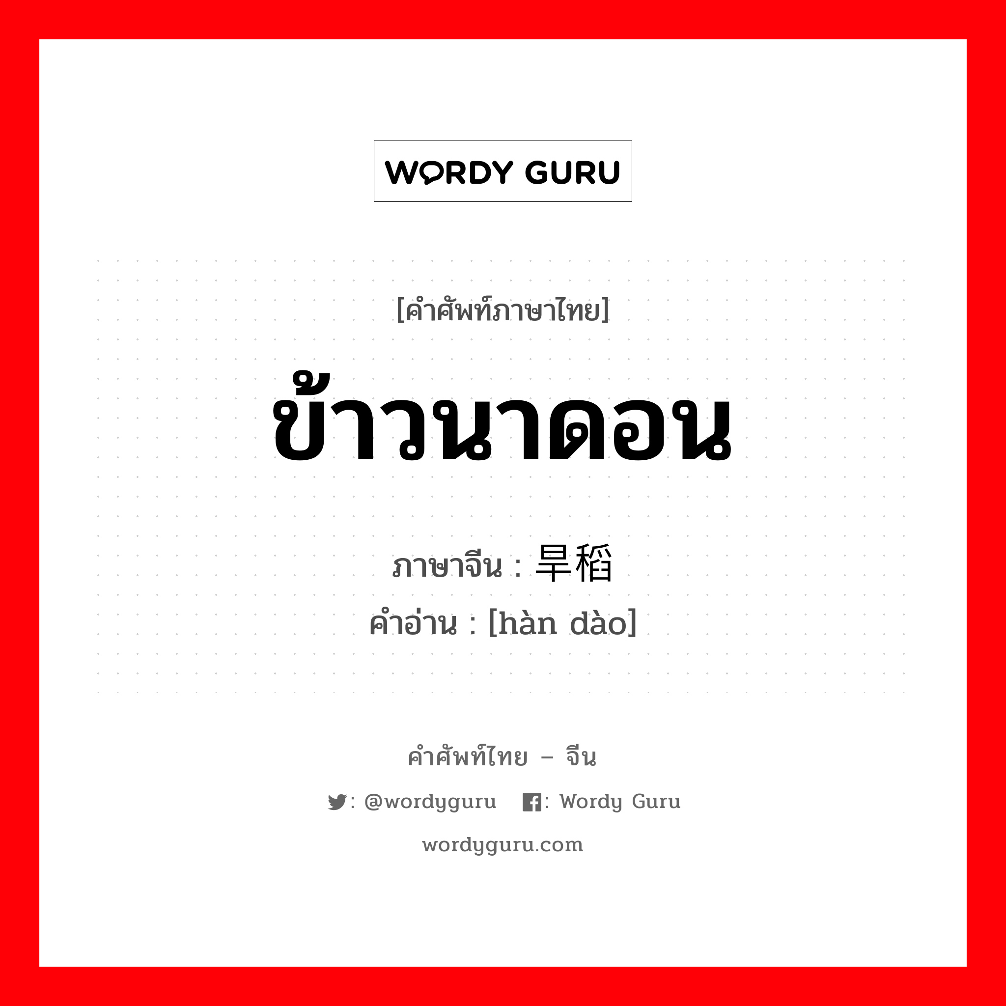 ข้าวนาดอน ภาษาจีนคืออะไร, คำศัพท์ภาษาไทย - จีน ข้าวนาดอน ภาษาจีน 旱稻 คำอ่าน [hàn dào]