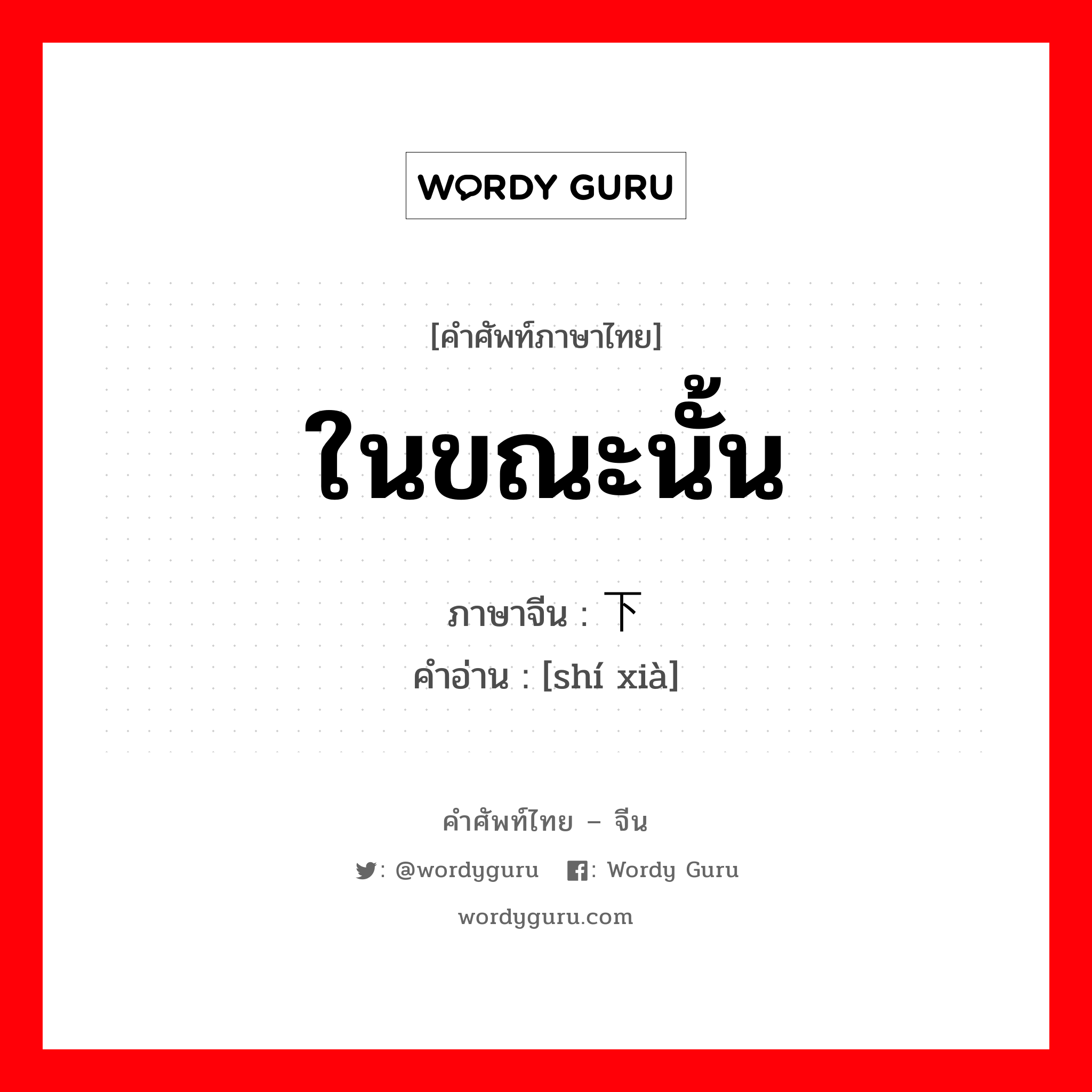 ในขณะนั้น ภาษาจีนคืออะไร, คำศัพท์ภาษาไทย - จีน ในขณะนั้น ภาษาจีน 时下 คำอ่าน [shí xià]