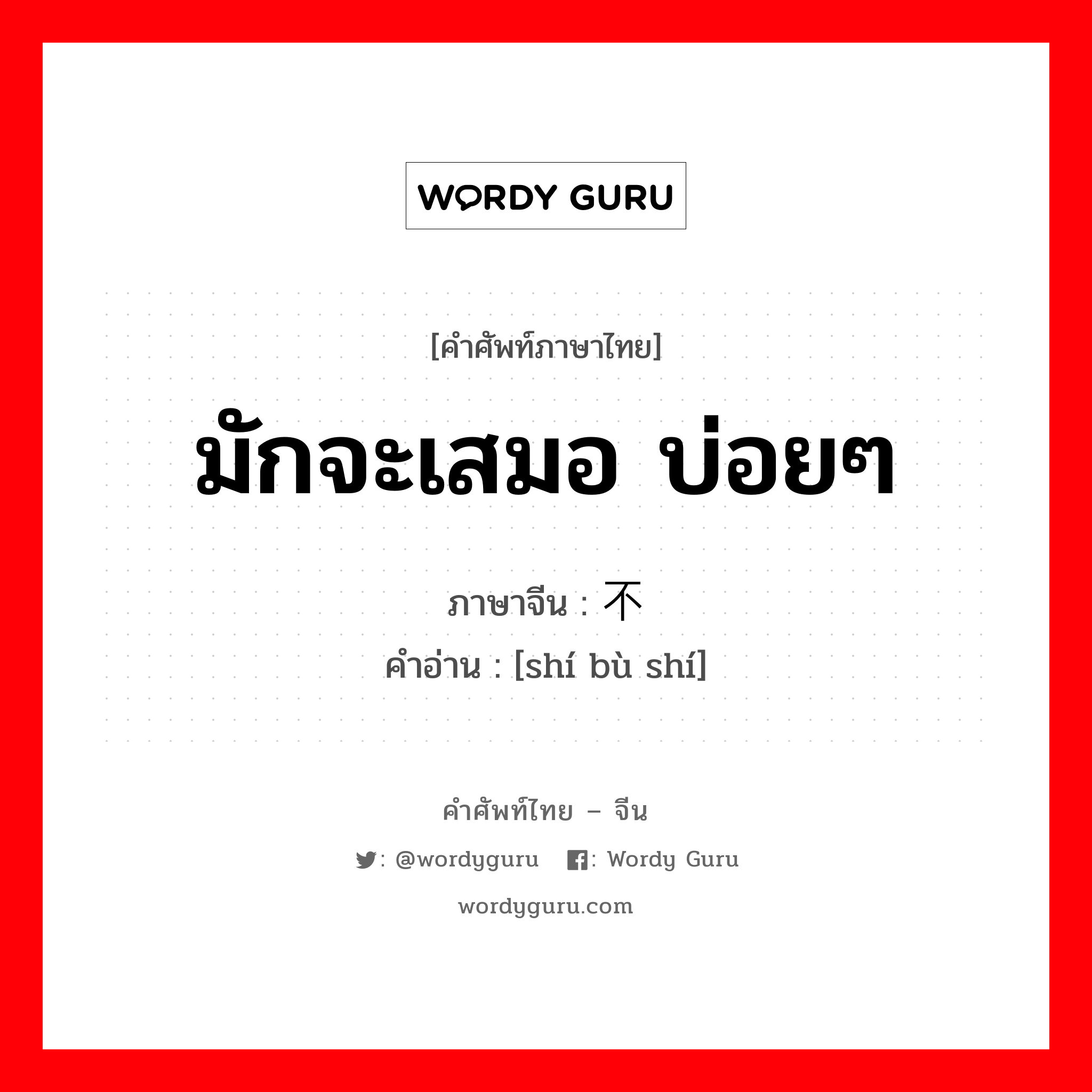 มักจะเสมอ บ่อยๆ ภาษาจีนคืออะไร, คำศัพท์ภาษาไทย - จีน มักจะเสมอ บ่อยๆ ภาษาจีน 时不时 คำอ่าน [shí bù shí]