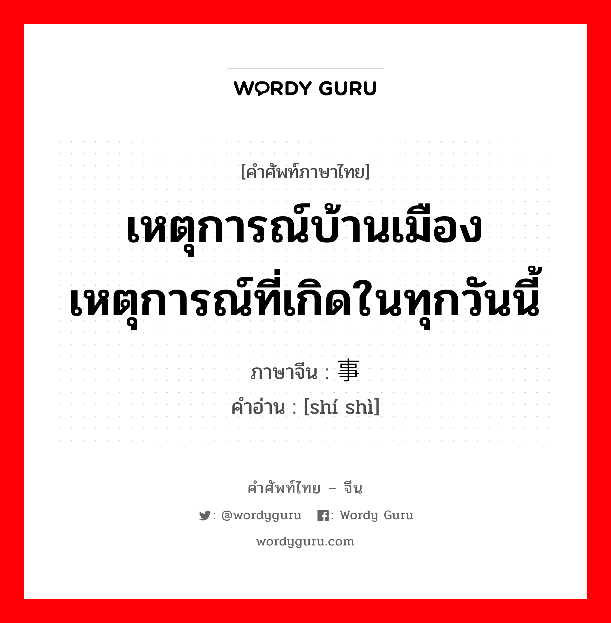 เหตุการณ์บ้านเมือง เหตุการณ์ที่เกิดในทุกวันนี้ ภาษาจีนคืออะไร, คำศัพท์ภาษาไทย - จีน เหตุการณ์บ้านเมือง เหตุการณ์ที่เกิดในทุกวันนี้ ภาษาจีน 时事 คำอ่าน [shí shì]