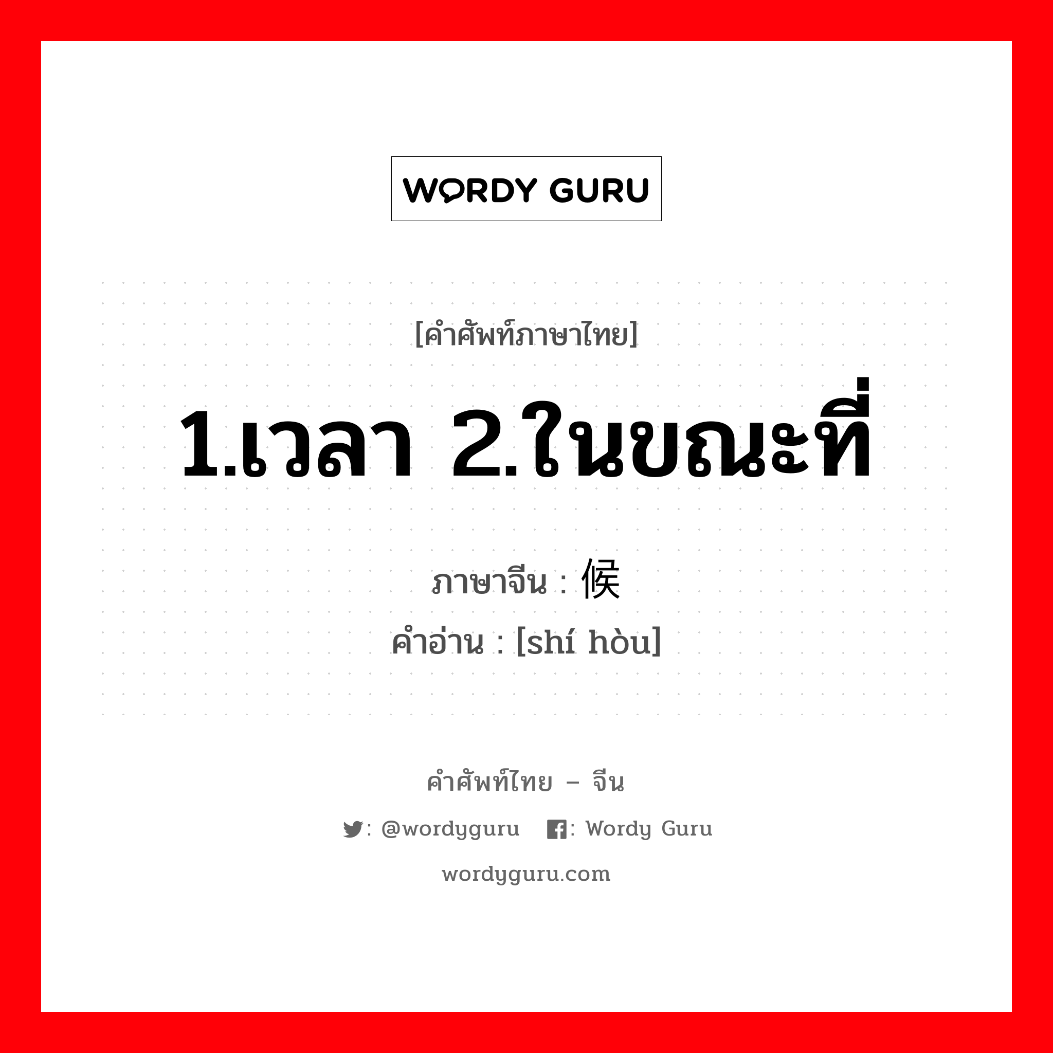 1.เวลา 2.ในขณะที่ ภาษาจีนคืออะไร, คำศัพท์ภาษาไทย - จีน 1.เวลา 2.ในขณะที่ ภาษาจีน 时候 คำอ่าน [shí hòu]