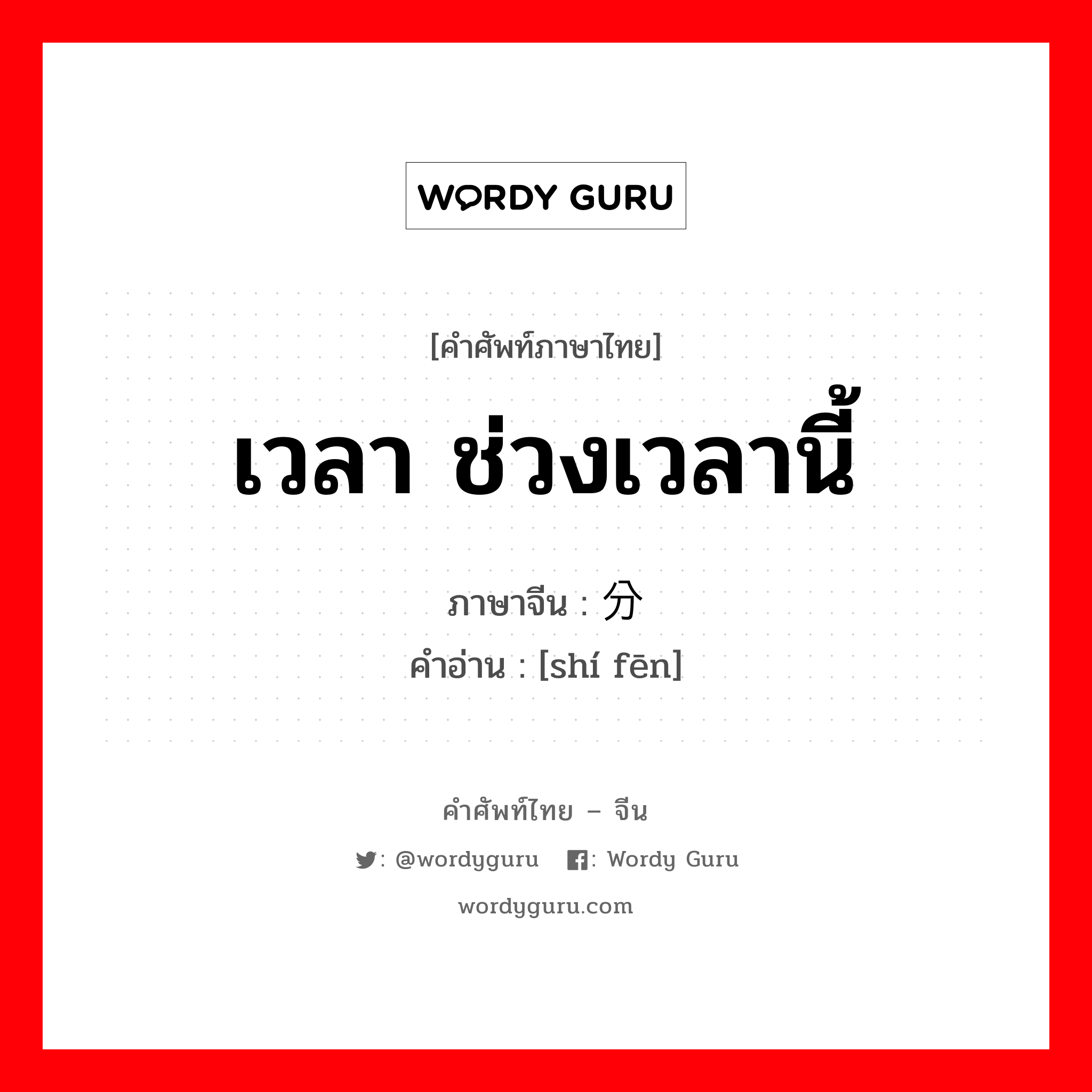 เวลา ช่วงเวลานี้ ภาษาจีนคืออะไร, คำศัพท์ภาษาไทย - จีน เวลา ช่วงเวลานี้ ภาษาจีน 时分 คำอ่าน [shí fēn]