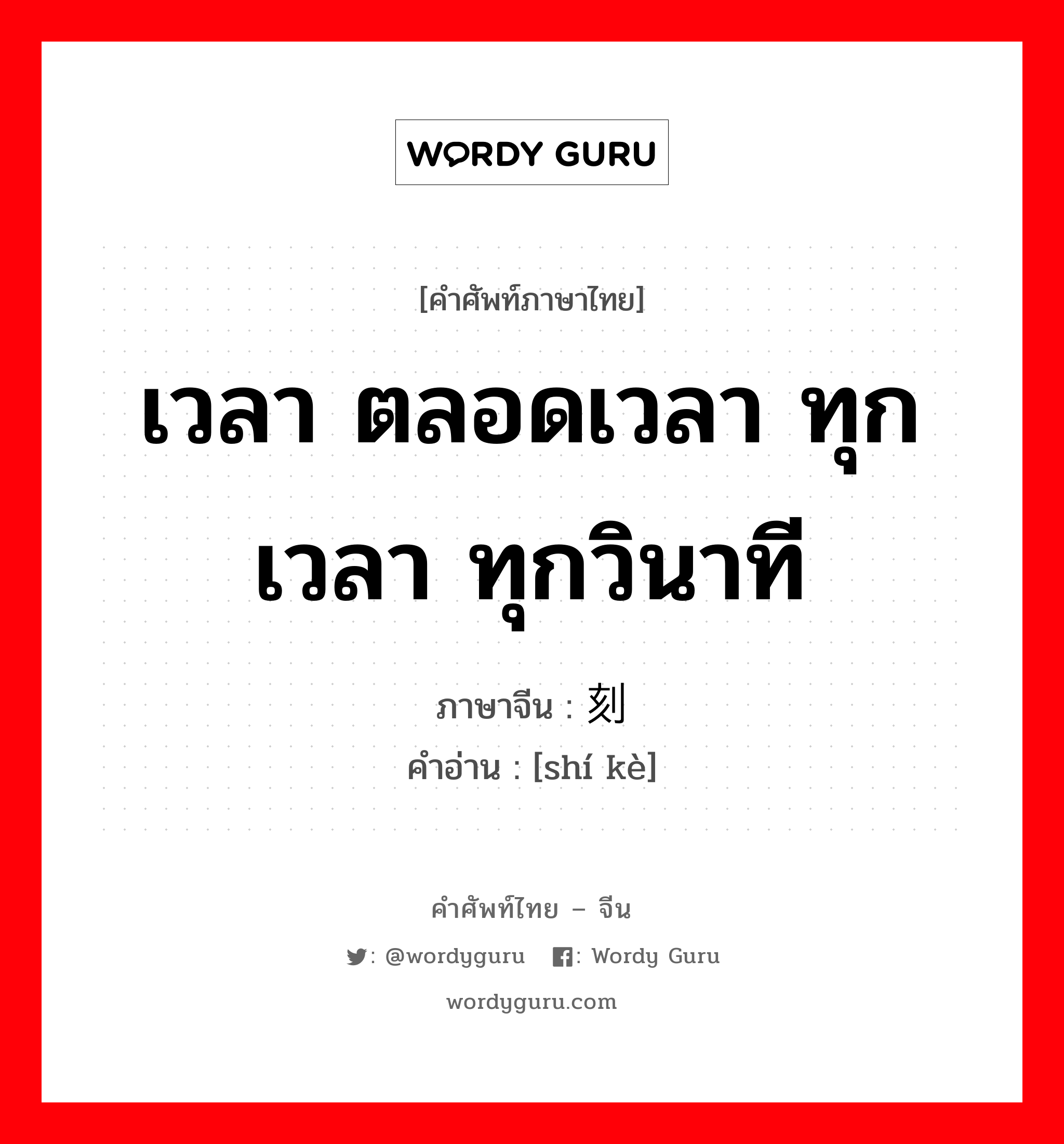 เวลา ตลอดเวลา ทุกเวลา ทุกวินาที ภาษาจีนคืออะไร, คำศัพท์ภาษาไทย - จีน เวลา ตลอดเวลา ทุกเวลา ทุกวินาที ภาษาจีน 时刻 คำอ่าน [shí kè]