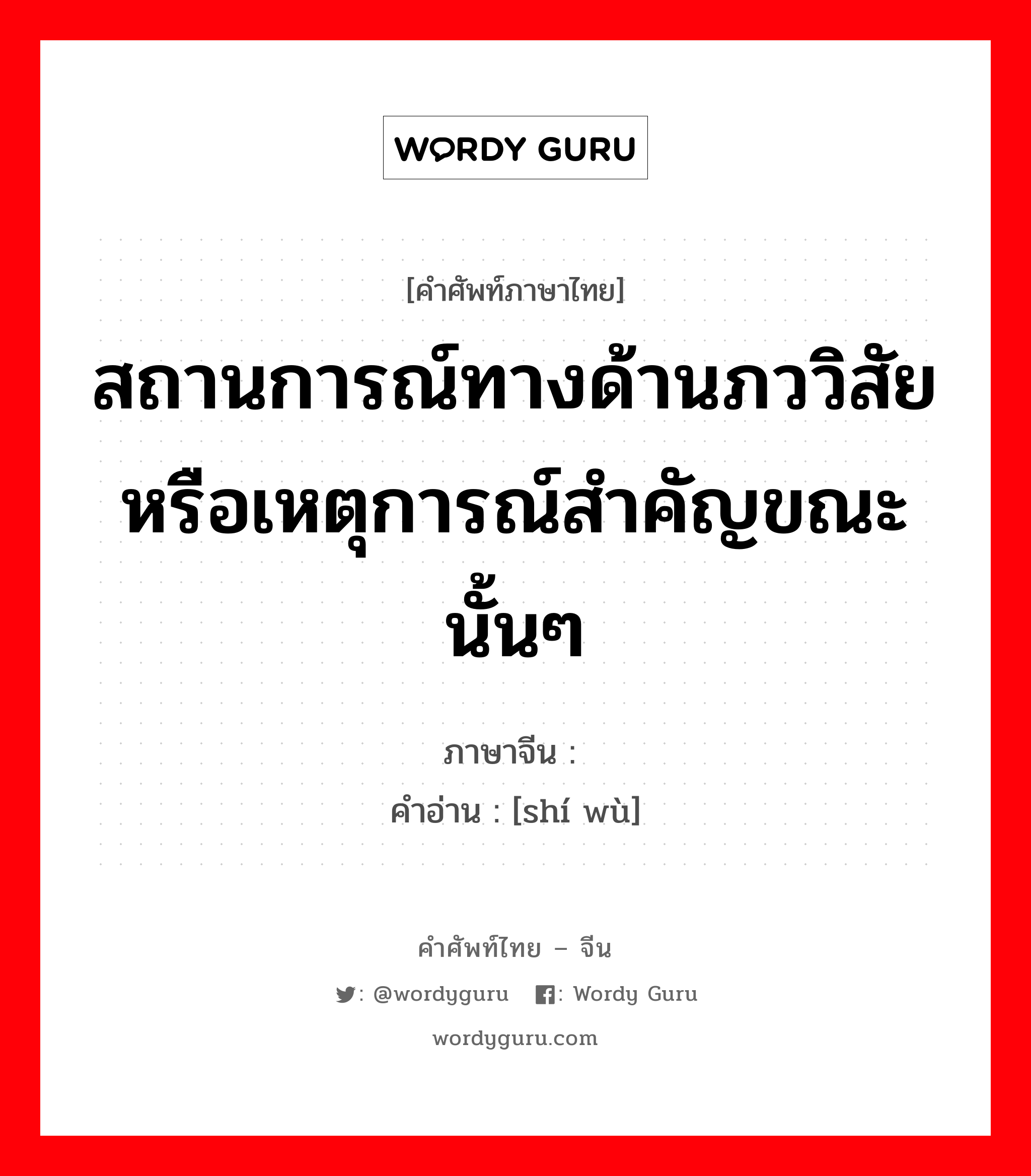 สถานการณ์ทางด้านภววิสัย หรือเหตุการณ์สำคัญขณะนั้นๆ ภาษาจีนคืออะไร, คำศัพท์ภาษาไทย - จีน สถานการณ์ทางด้านภววิสัย หรือเหตุการณ์สำคัญขณะนั้นๆ ภาษาจีน 时务 คำอ่าน [shí wù]