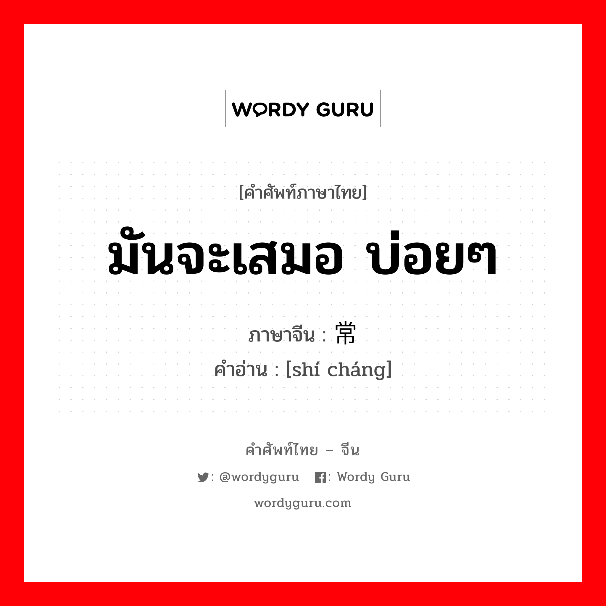 มันจะเสมอ บ่อยๆ ภาษาจีนคืออะไร, คำศัพท์ภาษาไทย - จีน มันจะเสมอ บ่อยๆ ภาษาจีน 时常 คำอ่าน [shí cháng]