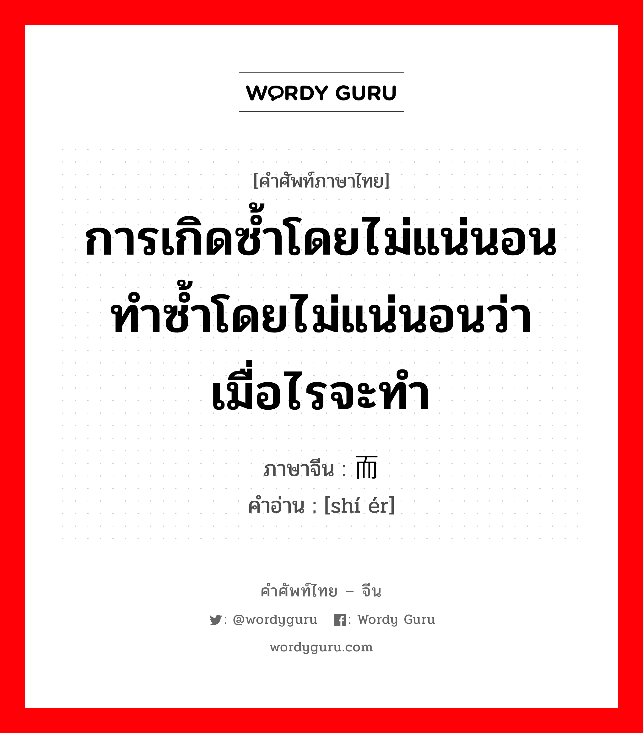 การเกิดซ้ำโดยไม่แน่นอน ทำซ้ำโดยไม่แน่นอนว่าเมื่อไรจะทำ ภาษาจีนคืออะไร, คำศัพท์ภาษาไทย - จีน การเกิดซ้ำโดยไม่แน่นอน ทำซ้ำโดยไม่แน่นอนว่าเมื่อไรจะทำ ภาษาจีน 时而 คำอ่าน [shí ér]