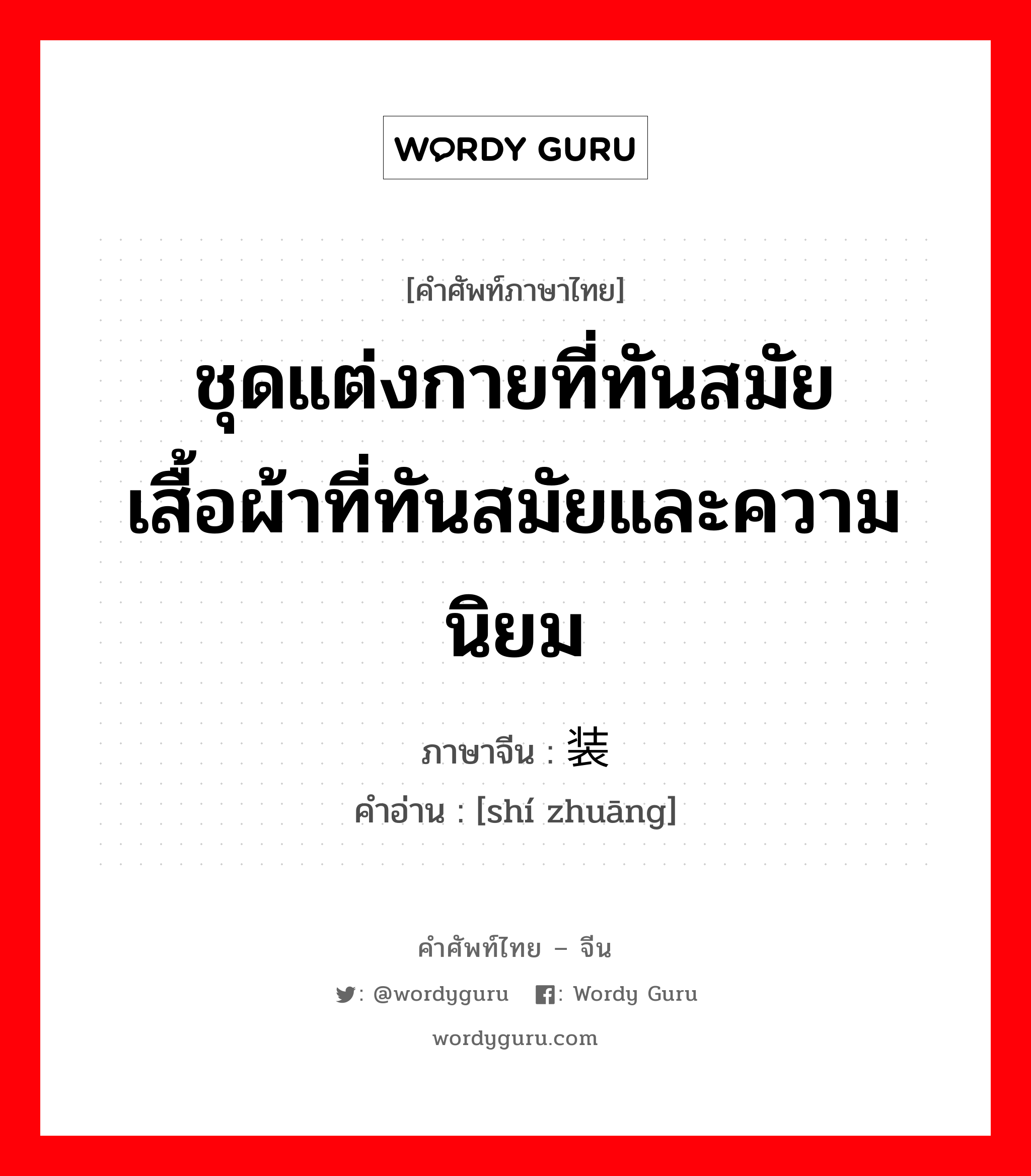 ชุดแต่งกายที่ทันสมัย เสื้อผ้าที่ทันสมัยและความนิยม ภาษาจีนคืออะไร, คำศัพท์ภาษาไทย - จีน ชุดแต่งกายที่ทันสมัย เสื้อผ้าที่ทันสมัยและความนิยม ภาษาจีน 时装 คำอ่าน [shí zhuāng]