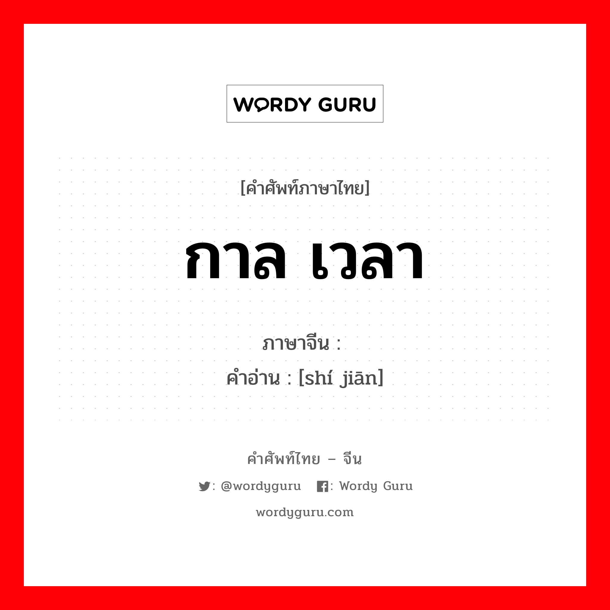 กาล เวลา ภาษาจีนคืออะไร, คำศัพท์ภาษาไทย - จีน กาล เวลา ภาษาจีน 时间 คำอ่าน [shí jiān]