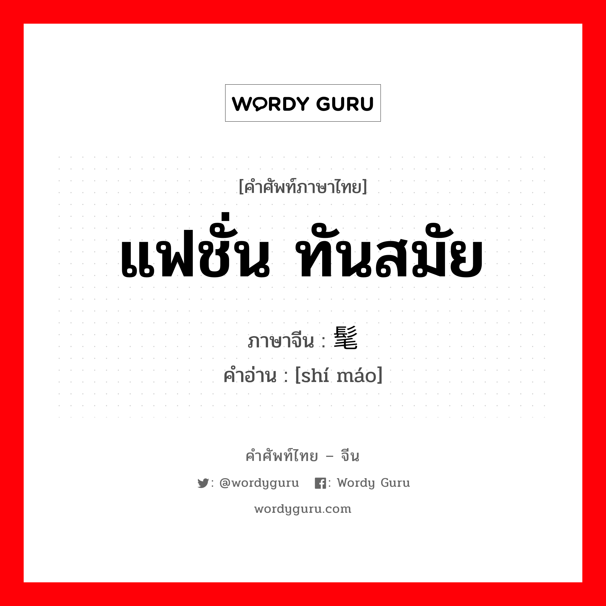 แฟชั่น ทันสมัย ภาษาจีนคืออะไร, คำศัพท์ภาษาไทย - จีน แฟชั่น ทันสมัย ภาษาจีน 时髦 คำอ่าน [shí máo]