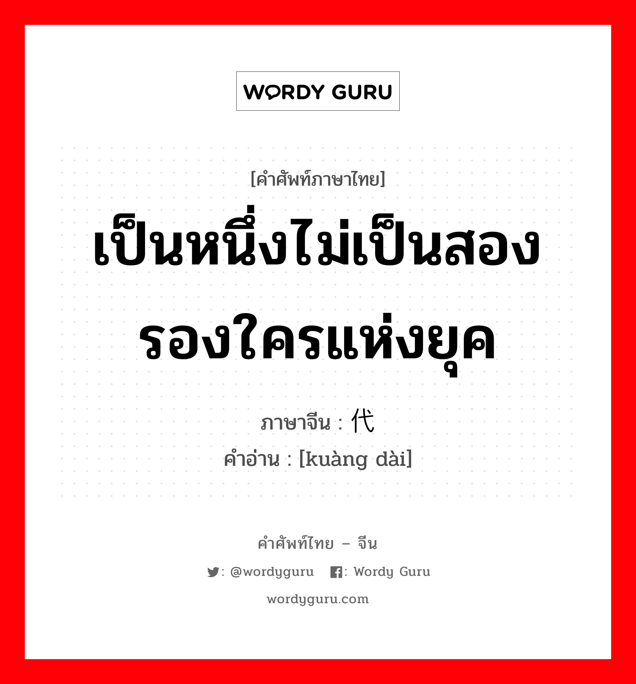 เป็นหนึ่งไม่เป็นสองรองใครแห่งยุค ภาษาจีนคืออะไร, คำศัพท์ภาษาไทย - จีน เป็นหนึ่งไม่เป็นสองรองใครแห่งยุค ภาษาจีน 旷代 คำอ่าน [kuàng dài]