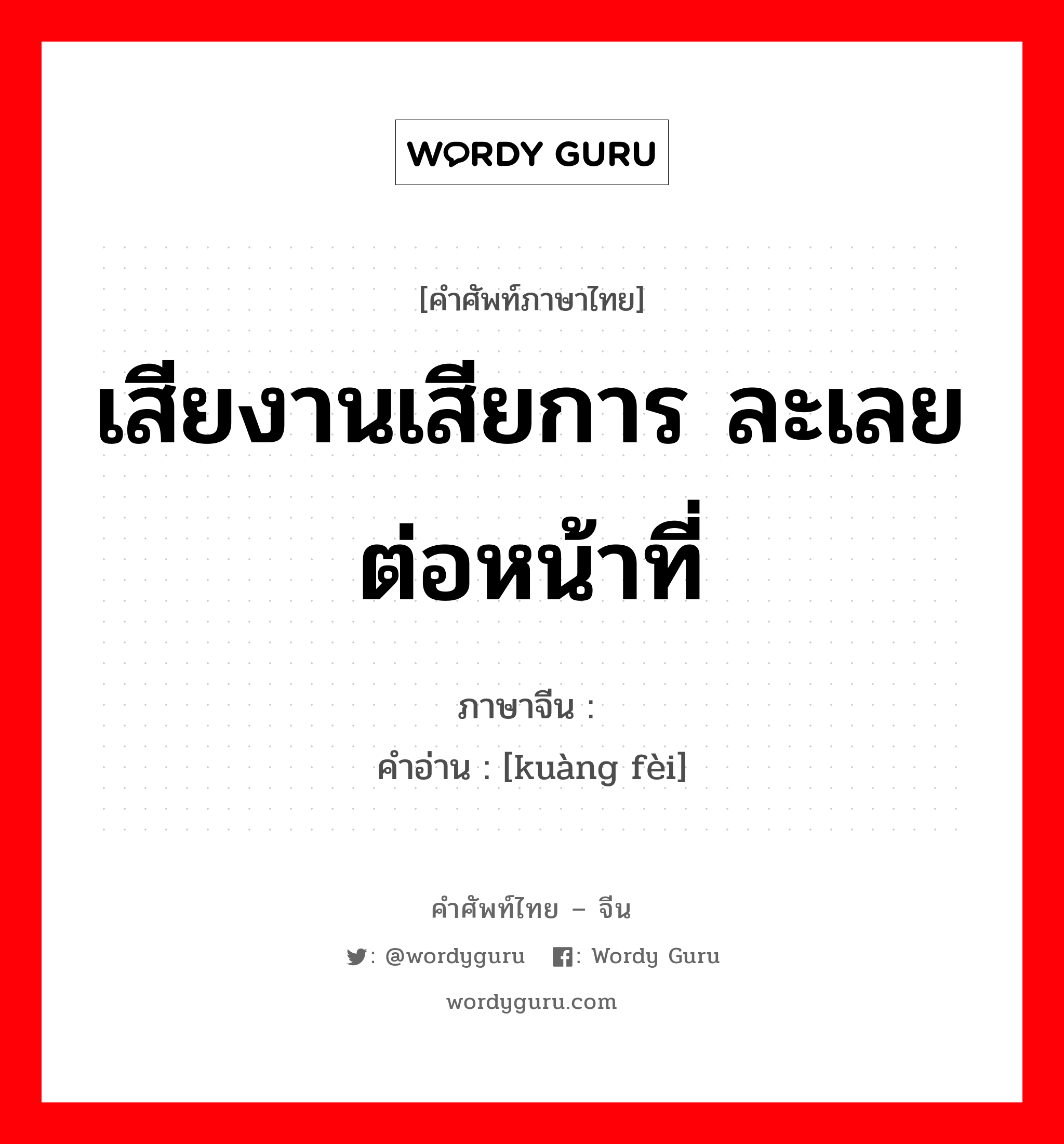 เสียงานเสียการ ละเลยต่อหน้าที่ ภาษาจีนคืออะไร, คำศัพท์ภาษาไทย - จีน เสียงานเสียการ ละเลยต่อหน้าที่ ภาษาจีน 旷废 คำอ่าน [kuàng fèi]