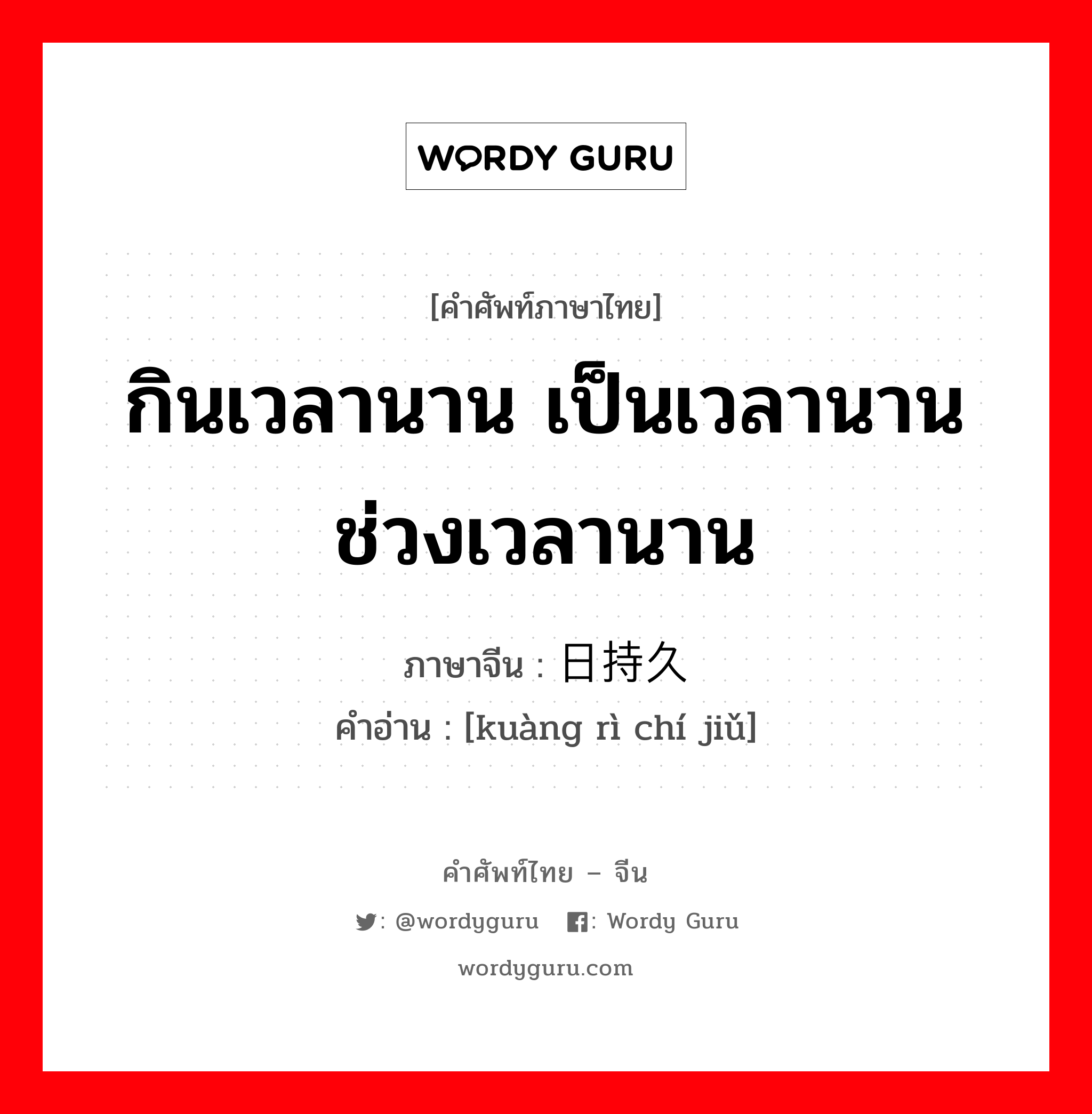 กินเวลานาน เป็นเวลานานช่วงเวลานาน ภาษาจีนคืออะไร, คำศัพท์ภาษาไทย - จีน กินเวลานาน เป็นเวลานานช่วงเวลานาน ภาษาจีน 旷日持久 คำอ่าน [kuàng rì chí jiǔ]