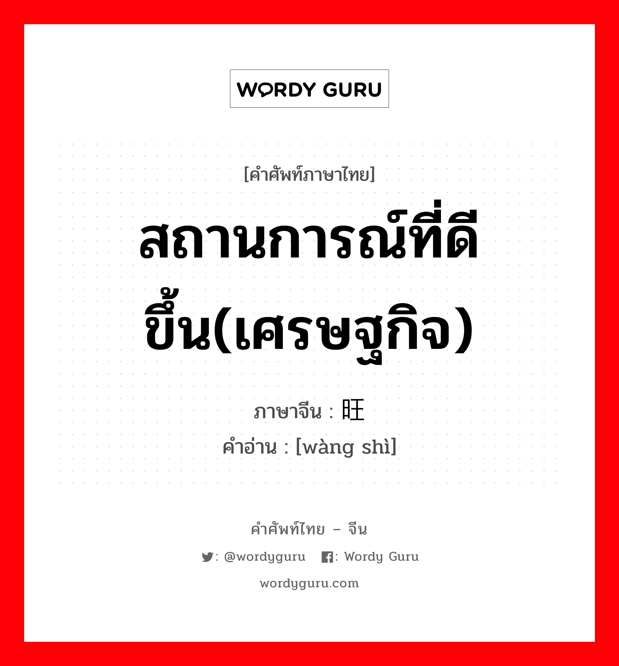 สถานการณ์ที่ดีขึ้น(เศรษฐกิจ) ภาษาจีนคืออะไร, คำศัพท์ภาษาไทย - จีน สถานการณ์ที่ดีขึ้น(เศรษฐกิจ) ภาษาจีน 旺势 คำอ่าน [wàng shì]