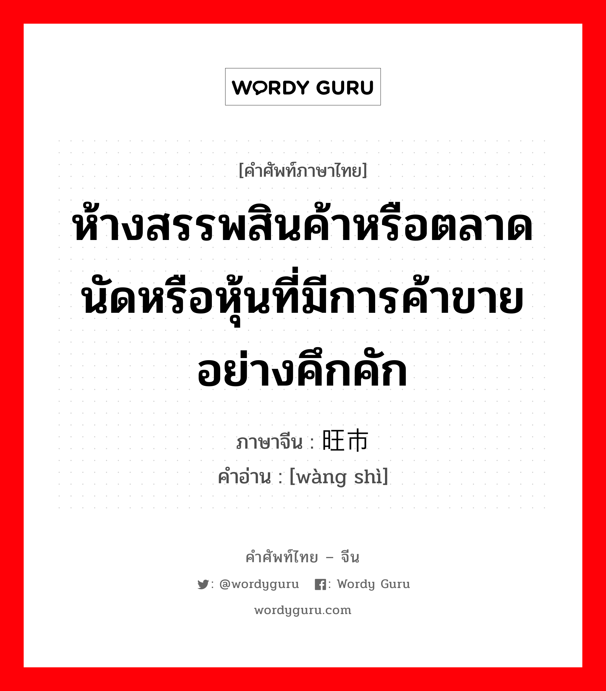 ห้างสรรพสินค้าหรือตลาดนัดหรือหุ้นที่มีการค้าขายอย่างคึกคัก ภาษาจีนคืออะไร, คำศัพท์ภาษาไทย - จีน ห้างสรรพสินค้าหรือตลาดนัดหรือหุ้นที่มีการค้าขายอย่างคึกคัก ภาษาจีน 旺市 คำอ่าน [wàng shì]