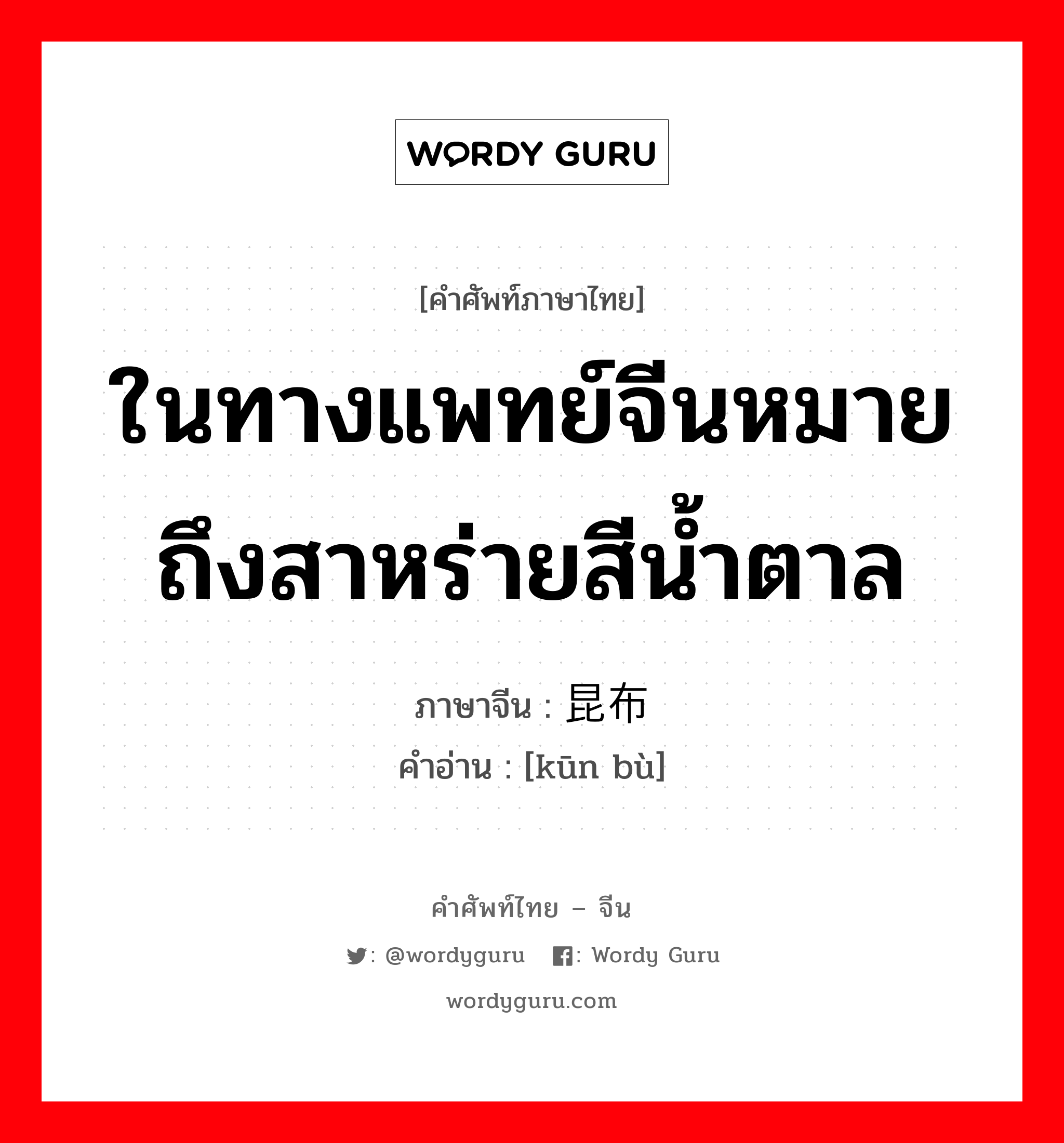 ในทางแพทย์จีนหมายถึงสาหร่ายสีน้ำตาล ภาษาจีนคืออะไร, คำศัพท์ภาษาไทย - จีน ในทางแพทย์จีนหมายถึงสาหร่ายสีน้ำตาล ภาษาจีน 昆布 คำอ่าน [kūn bù]