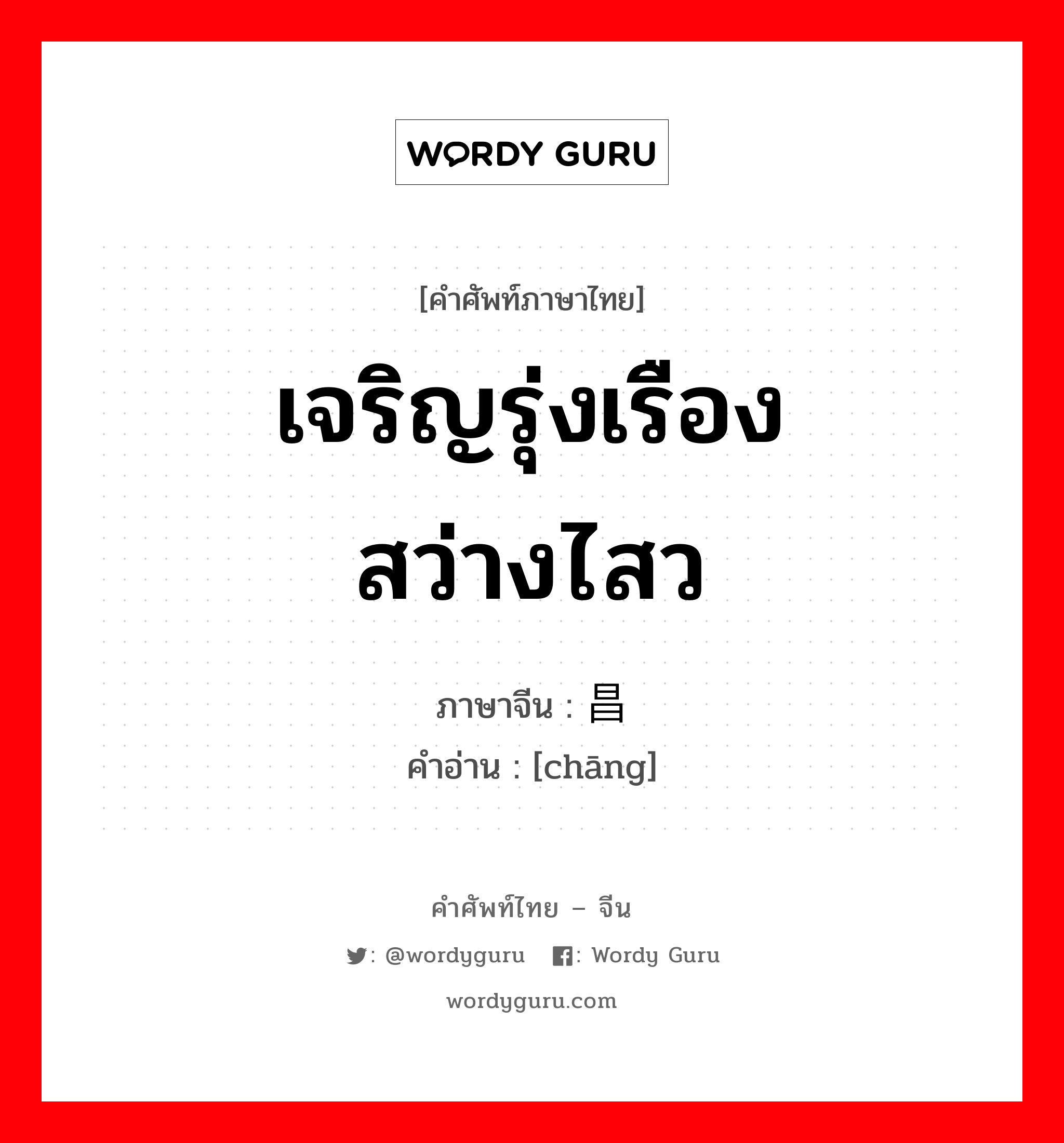 เจริญรุ่งเรือง สว่างไสว ภาษาจีนคืออะไร, คำศัพท์ภาษาไทย - จีน เจริญรุ่งเรือง สว่างไสว ภาษาจีน 昌 คำอ่าน [chāng]