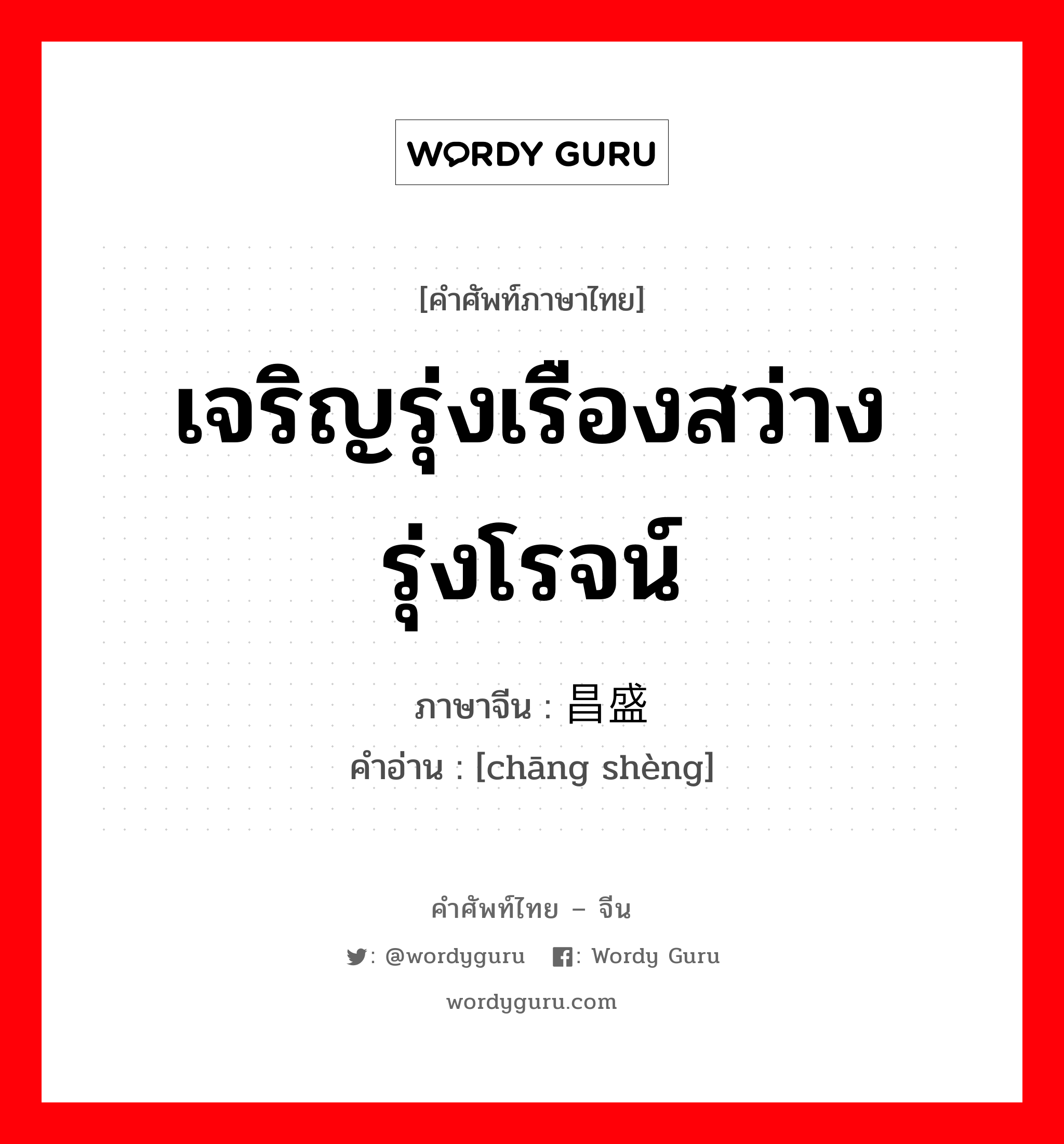 เจริญรุ่งเรืองสว่างรุ่งโรจน์ ภาษาจีนคืออะไร, คำศัพท์ภาษาไทย - จีน เจริญรุ่งเรืองสว่างรุ่งโรจน์ ภาษาจีน 昌盛 คำอ่าน [chāng shèng]