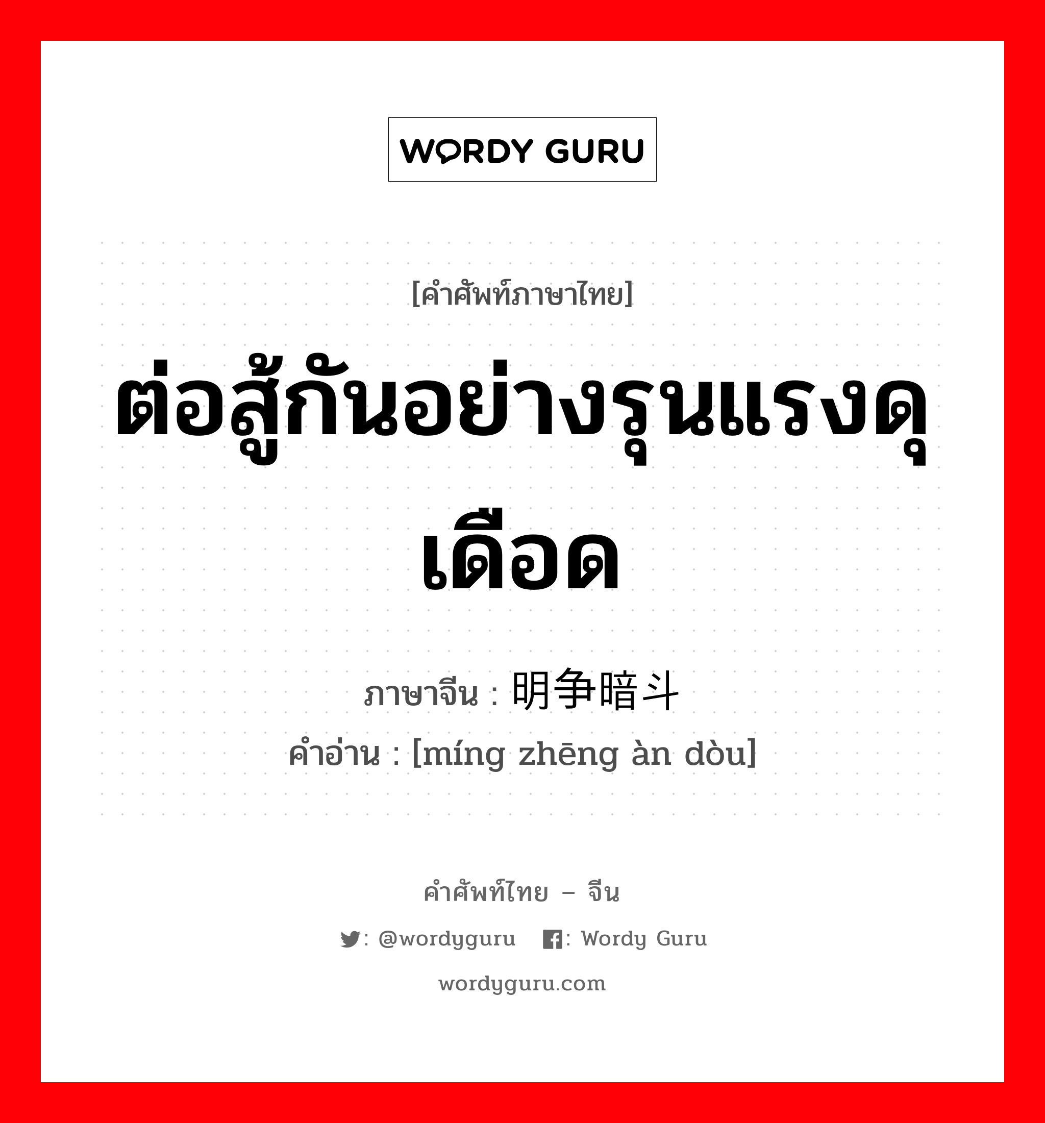 ต่อสู้กันอย่างรุนแรงดุเดือด ภาษาจีนคืออะไร, คำศัพท์ภาษาไทย - จีน ต่อสู้กันอย่างรุนแรงดุเดือด ภาษาจีน 明争暗斗 คำอ่าน [míng zhēng àn dòu]