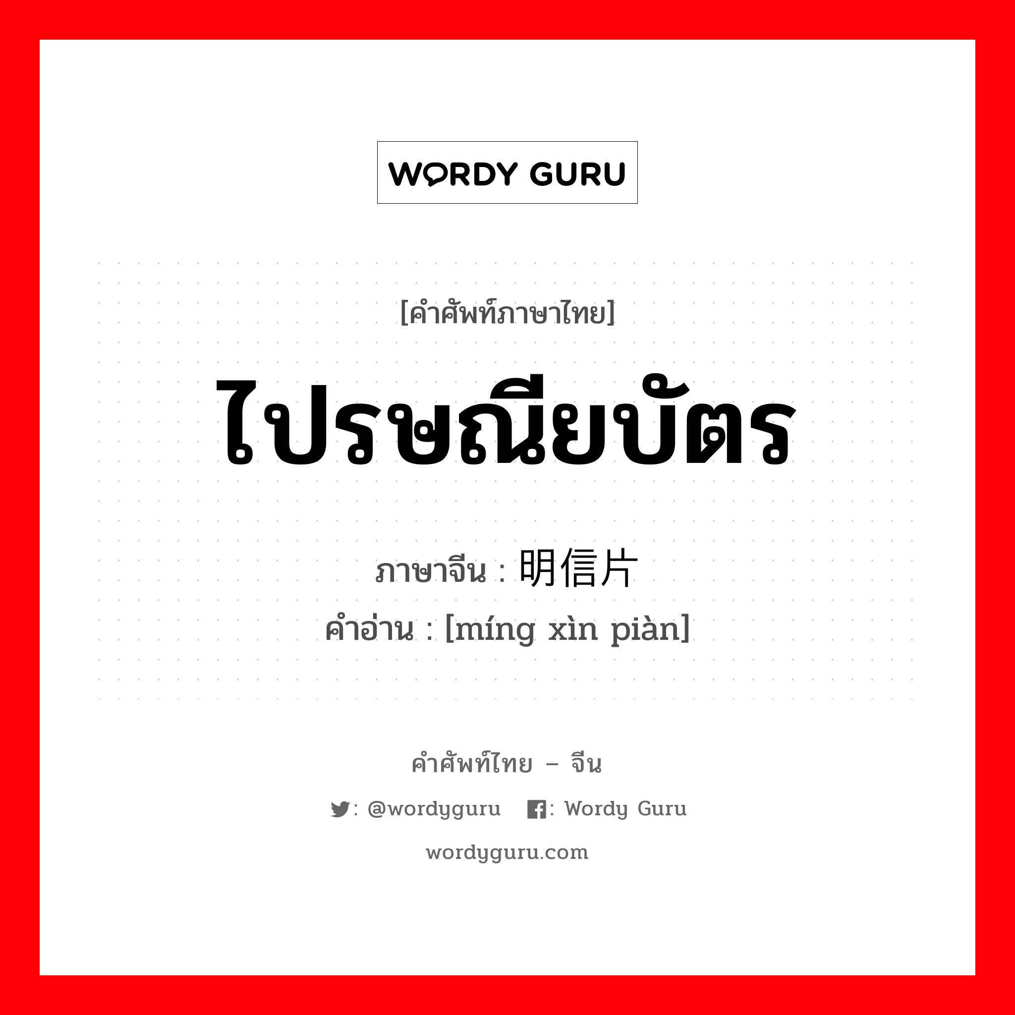 ไปรษณียบัตร ภาษาจีนคืออะไร, คำศัพท์ภาษาไทย - จีน ไปรษณียบัตร ภาษาจีน 明信片 คำอ่าน [míng xìn piàn]