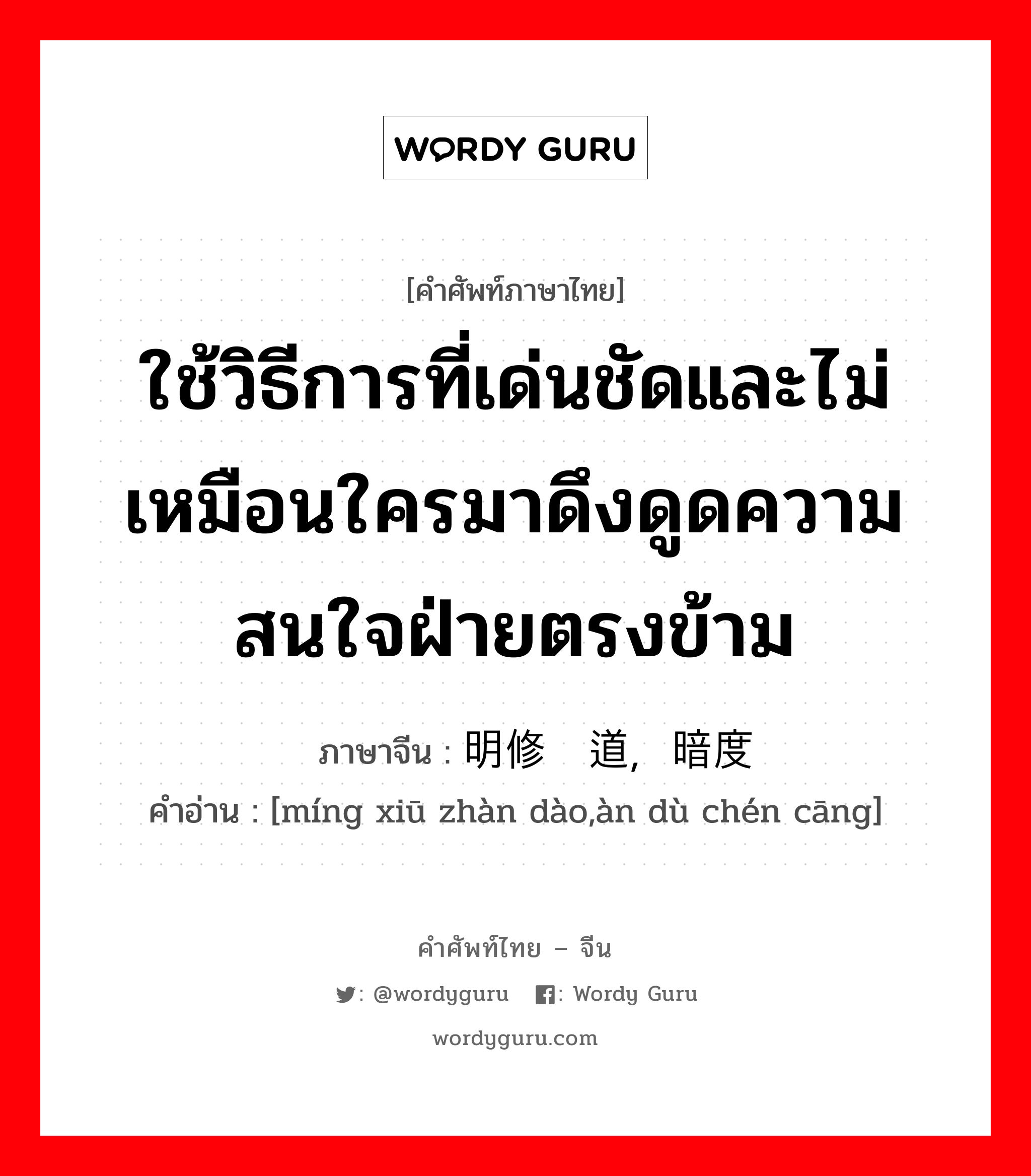 ใช้วิธีการที่เด่นชัดและไม่เหมือนใครมาดึงดูดความสนใจฝ่ายตรงข้าม ภาษาจีนคืออะไร, คำศัพท์ภาษาไทย - จีน ใช้วิธีการที่เด่นชัดและไม่เหมือนใครมาดึงดูดความสนใจฝ่ายตรงข้าม ภาษาจีน 明修栈道，暗度陈仓 คำอ่าน [míng xiū zhàn dào,àn dù chén cāng]