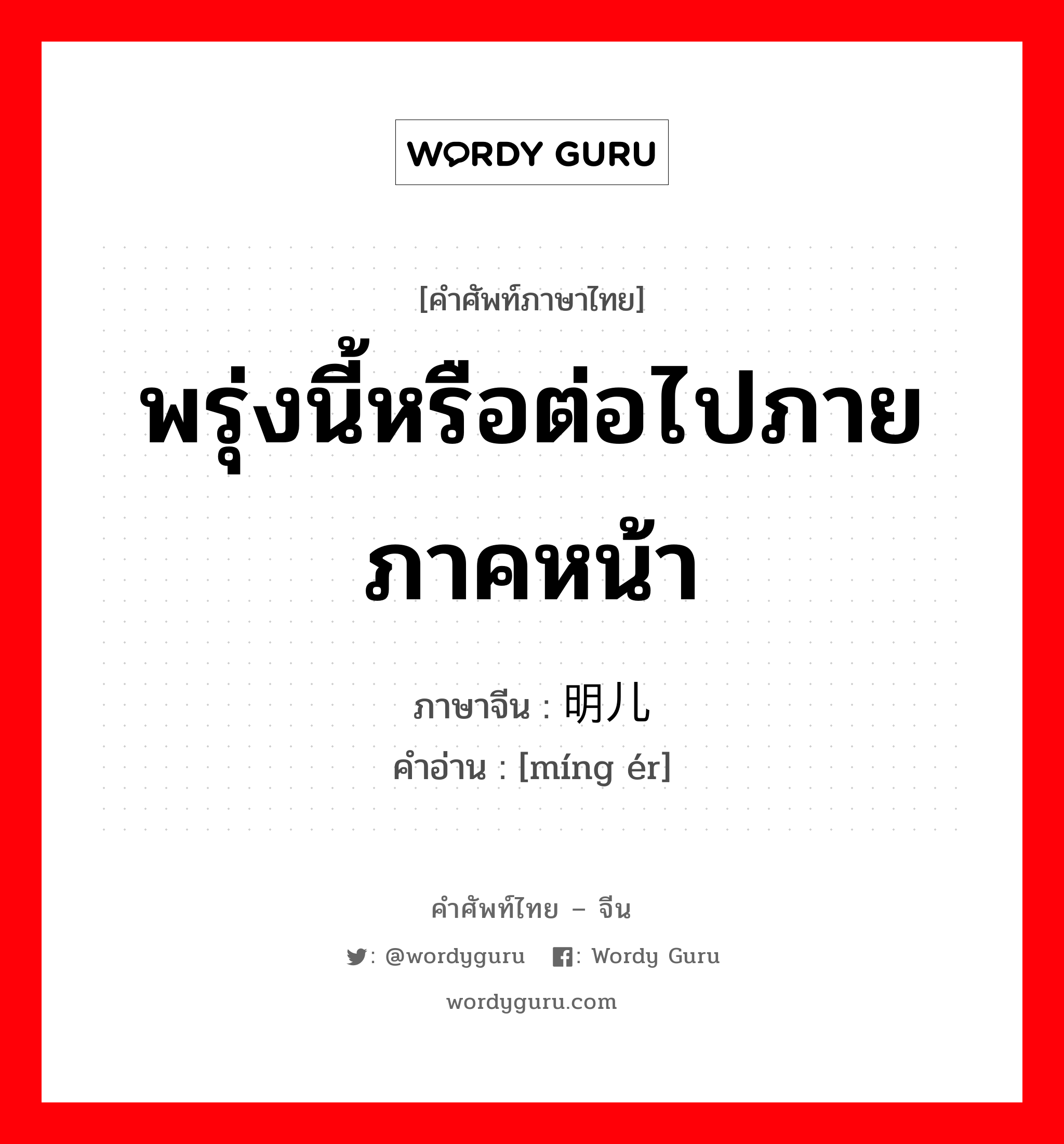 พรุ่งนี้หรือต่อไปภายภาคหน้า ภาษาจีนคืออะไร, คำศัพท์ภาษาไทย - จีน พรุ่งนี้หรือต่อไปภายภาคหน้า ภาษาจีน 明儿 คำอ่าน [míng ér]