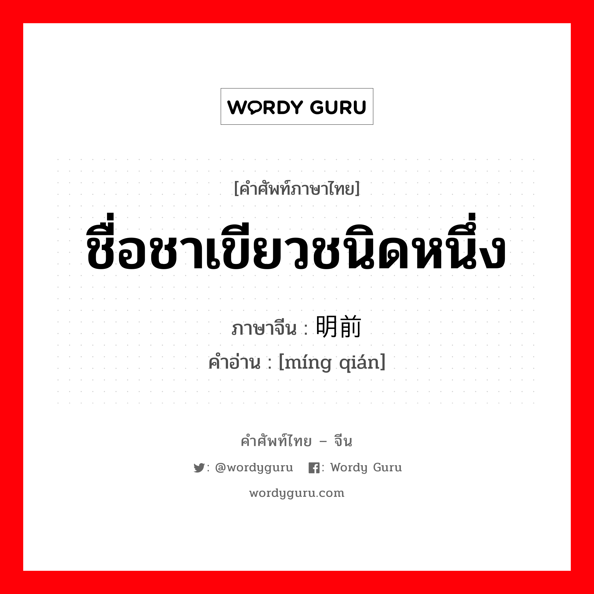 ชื่อชาเขียวชนิดหนึ่ง ภาษาจีนคืออะไร, คำศัพท์ภาษาไทย - จีน ชื่อชาเขียวชนิดหนึ่ง ภาษาจีน 明前 คำอ่าน [míng qián]