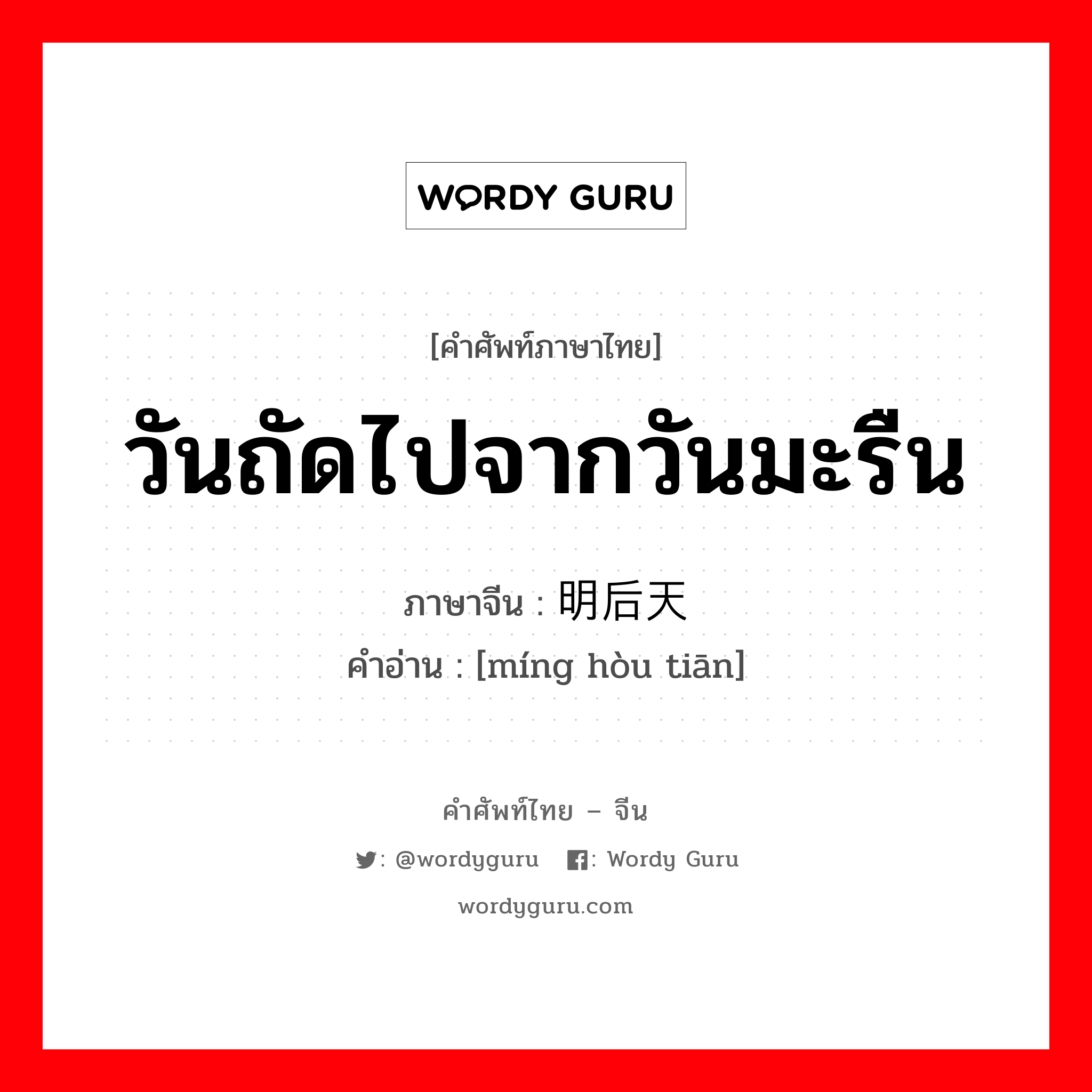 วันถัดไปจากวันมะรืน ภาษาจีนคืออะไร, คำศัพท์ภาษาไทย - จีน วันถัดไปจากวันมะรืน ภาษาจีน 明后天 คำอ่าน [míng hòu tiān]