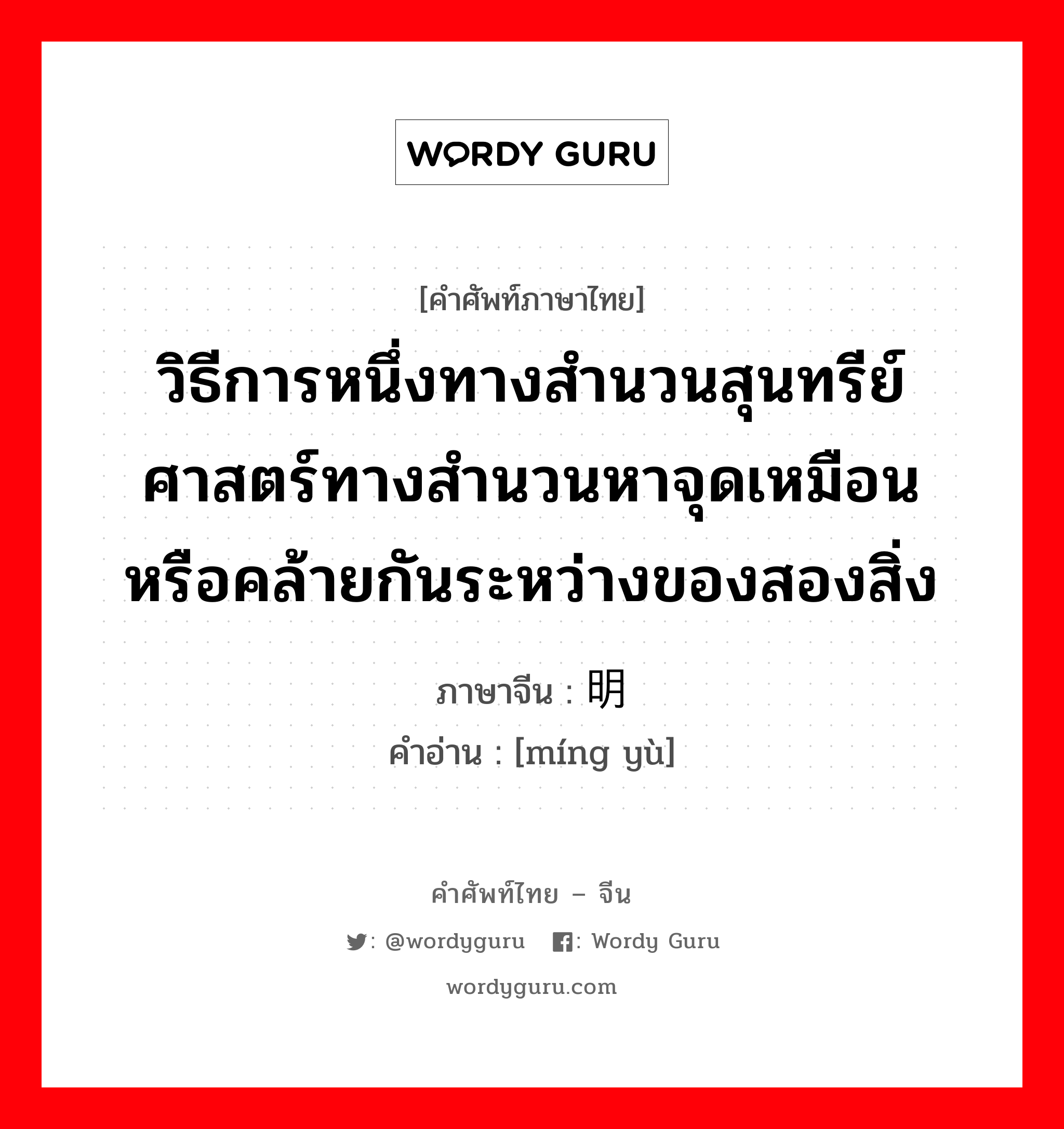 วิธีการหนึ่งทางสำนวนสุนทรีย์ศาสตร์ทางสำนวนหาจุดเหมือนหรือคล้ายกันระหว่างของสองสิ่ง ภาษาจีนคืออะไร, คำศัพท์ภาษาไทย - จีน วิธีการหนึ่งทางสำนวนสุนทรีย์ศาสตร์ทางสำนวนหาจุดเหมือนหรือคล้ายกันระหว่างของสองสิ่ง ภาษาจีน 明喻 คำอ่าน [míng yù]