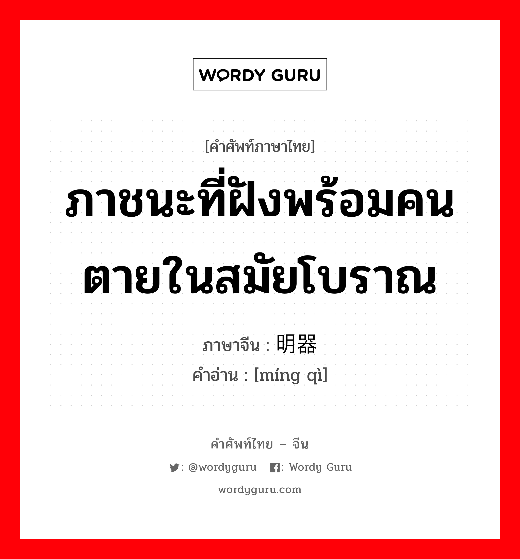 ภาชนะที่ฝังพร้อมคนตายในสมัยโบราณ ภาษาจีนคืออะไร, คำศัพท์ภาษาไทย - จีน ภาชนะที่ฝังพร้อมคนตายในสมัยโบราณ ภาษาจีน 明器 คำอ่าน [míng qì]