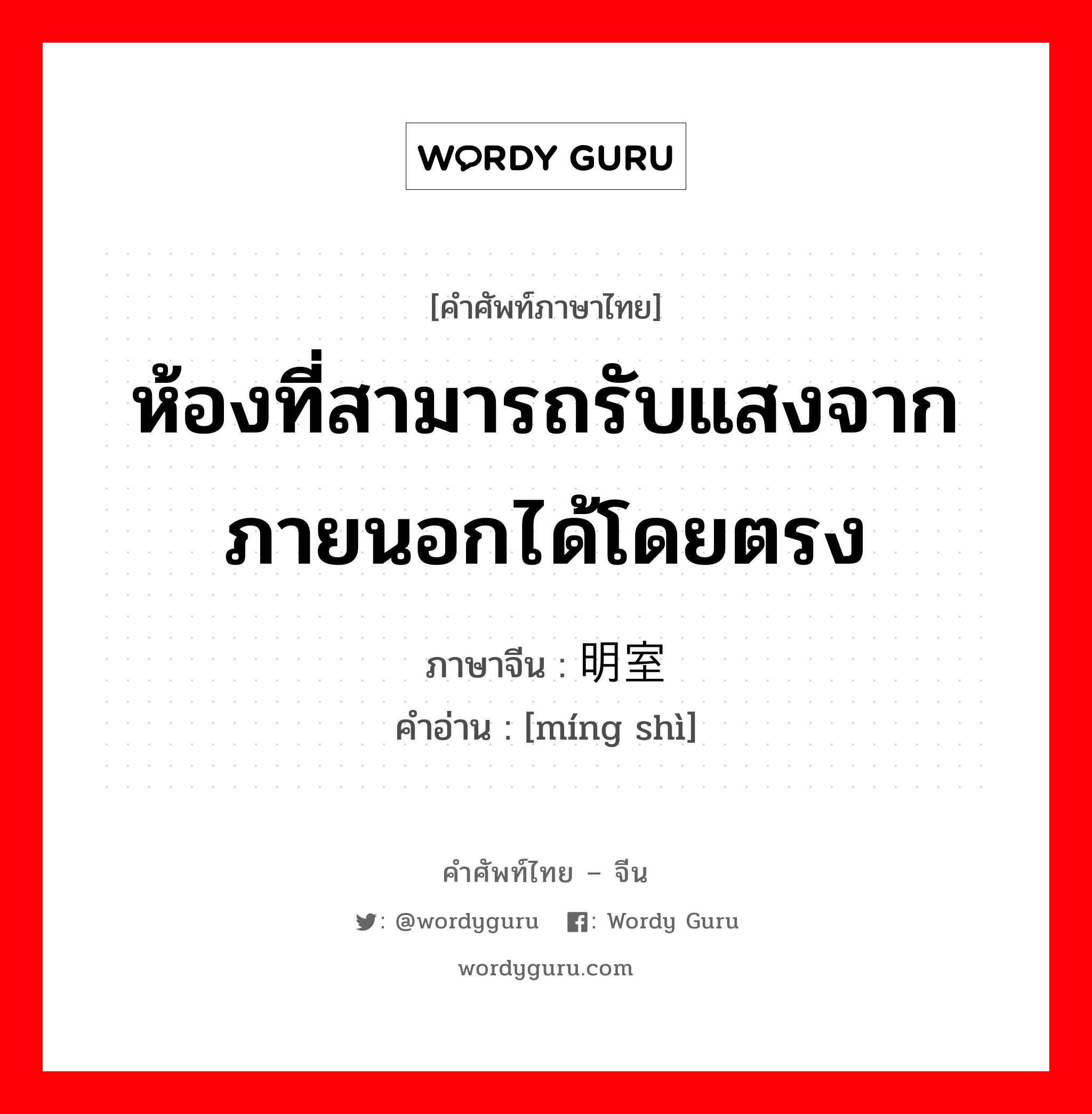 ห้องที่สามารถรับแสงจากภายนอกได้โดยตรง ภาษาจีนคืออะไร, คำศัพท์ภาษาไทย - จีน ห้องที่สามารถรับแสงจากภายนอกได้โดยตรง ภาษาจีน 明室 คำอ่าน [míng shì]