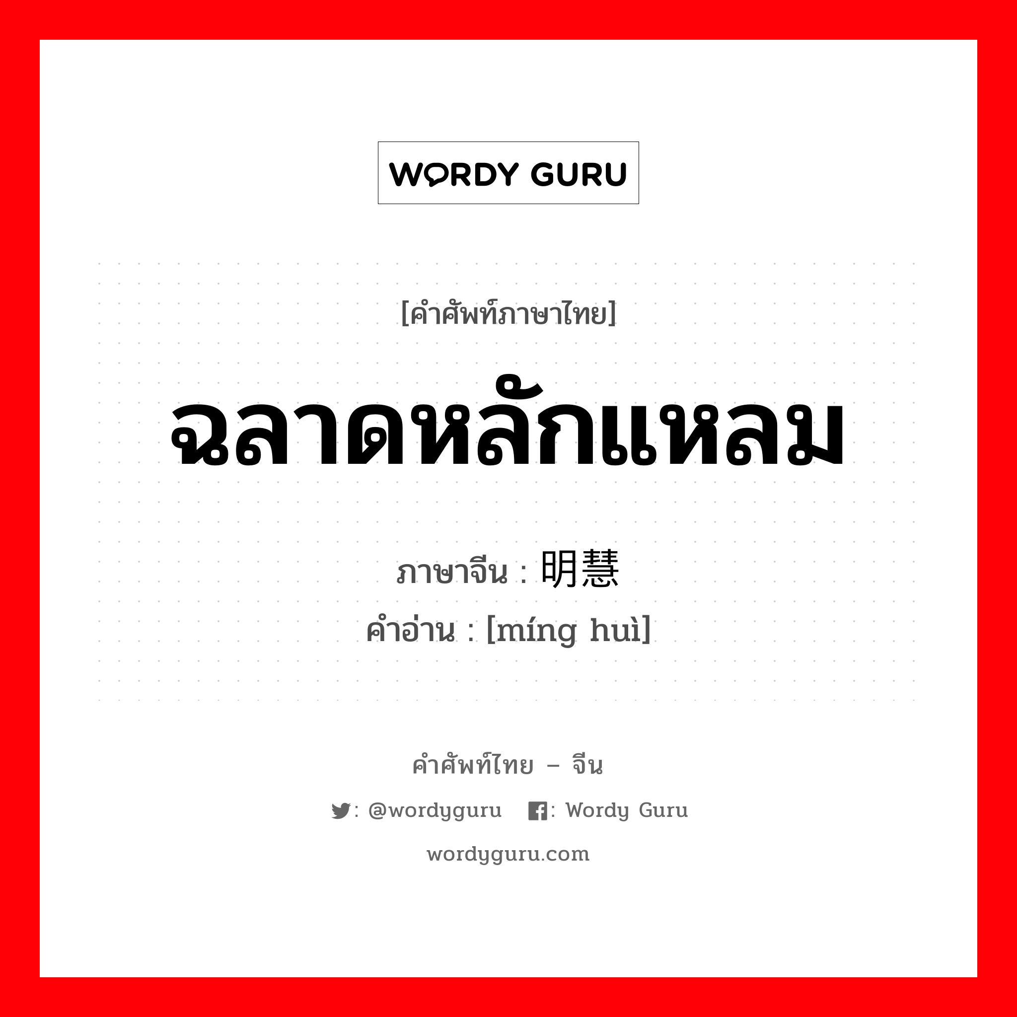 ฉลาดหลักแหลม ภาษาจีนคืออะไร, คำศัพท์ภาษาไทย - จีน ฉลาดหลักแหลม ภาษาจีน 明慧 คำอ่าน [míng huì]