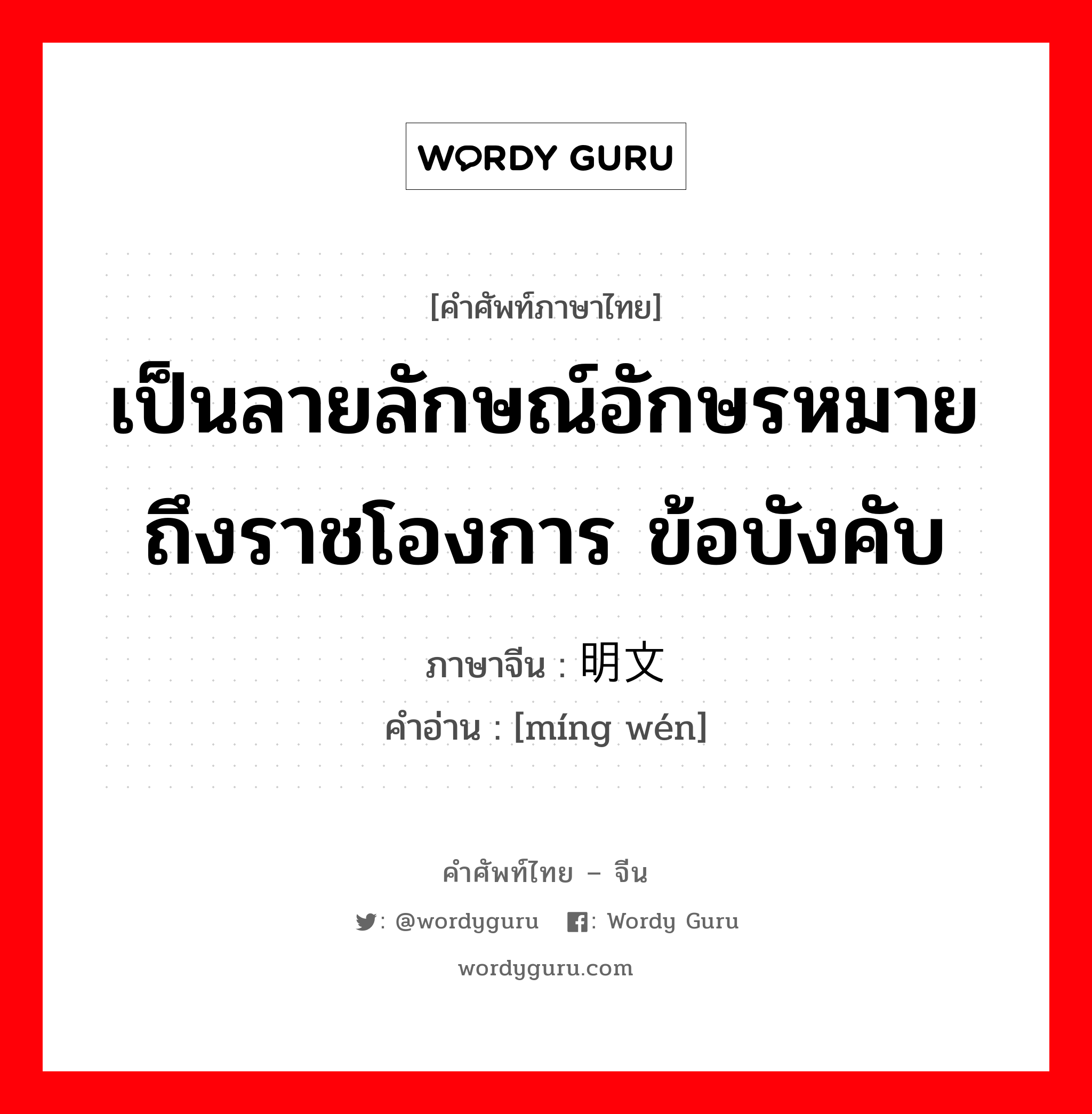 เป็นลายลักษณ์อักษรหมายถึงราชโองการ ข้อบังคับ ภาษาจีนคืออะไร, คำศัพท์ภาษาไทย - จีน เป็นลายลักษณ์อักษรหมายถึงราชโองการ ข้อบังคับ ภาษาจีน 明文 คำอ่าน [míng wén]