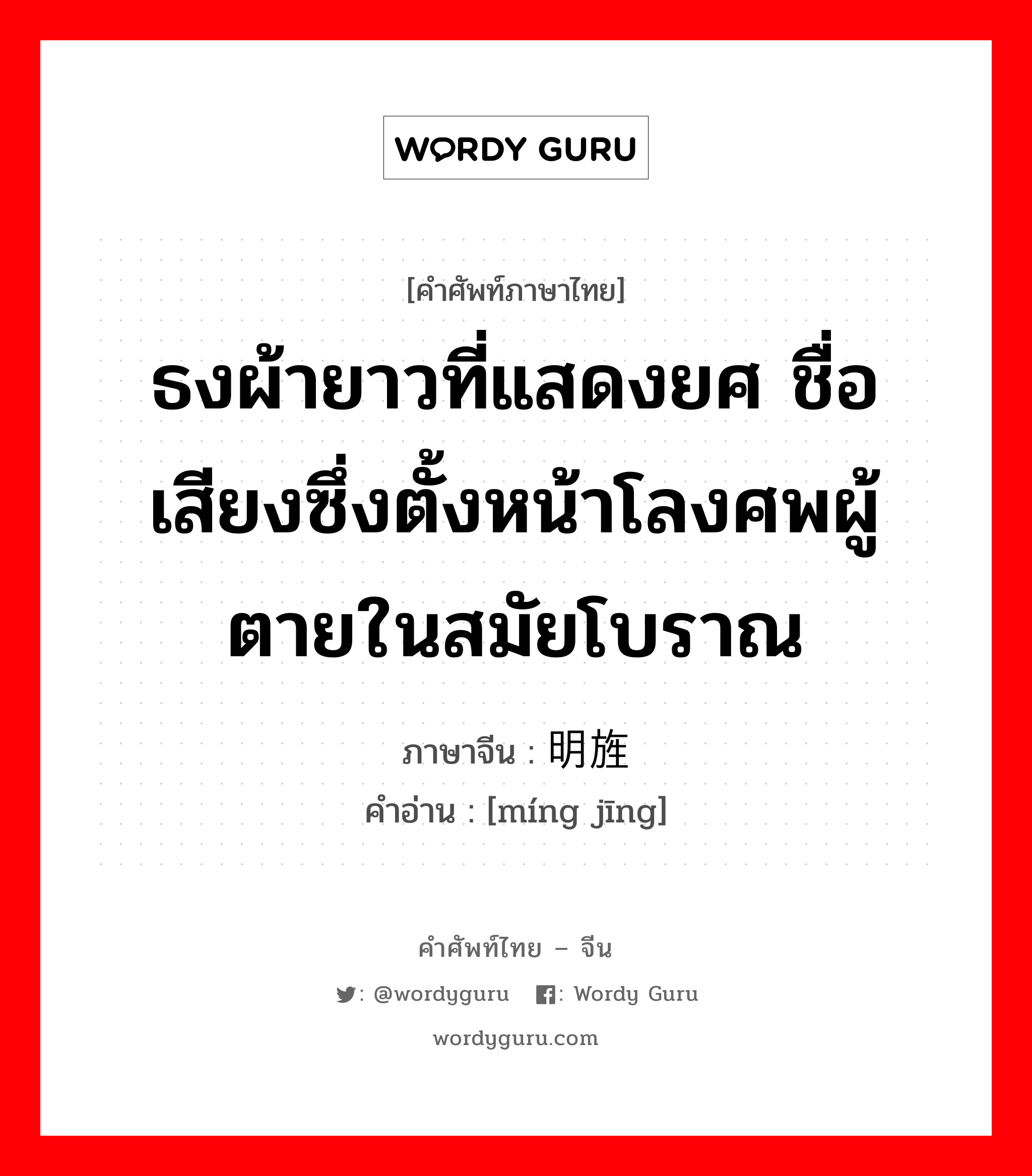 ธงผ้ายาวที่แสดงยศ ชื่อเสียงซึ่งตั้งหน้าโลงศพผู้ตายในสมัยโบราณ ภาษาจีนคืออะไร, คำศัพท์ภาษาไทย - จีน ธงผ้ายาวที่แสดงยศ ชื่อเสียงซึ่งตั้งหน้าโลงศพผู้ตายในสมัยโบราณ ภาษาจีน 明旌 คำอ่าน [míng jīng]