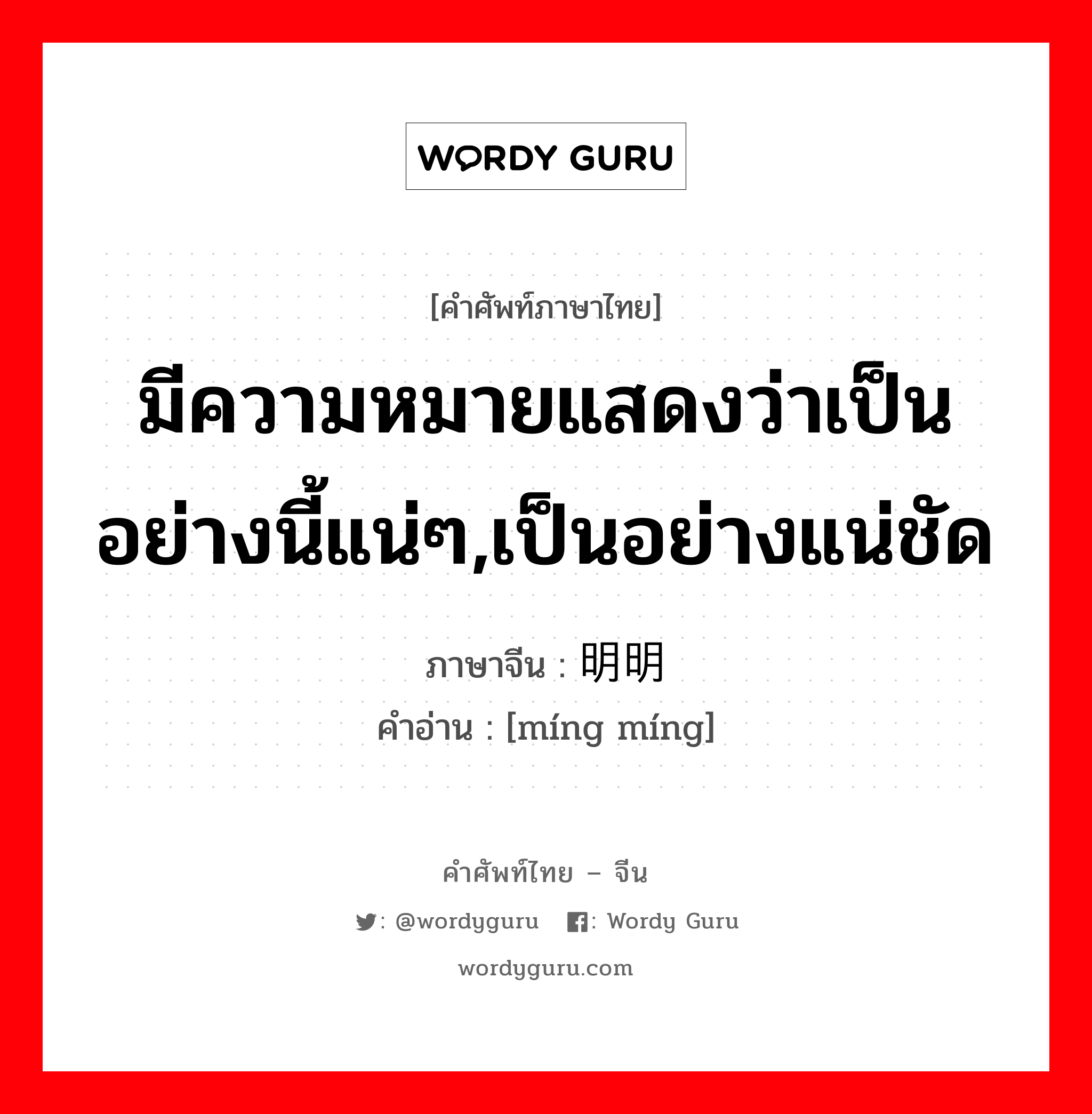 มีความหมายแสดงว่าเป็นอย่างนี้แน่ๆ,เป็นอย่างแน่ชัด ภาษาจีนคืออะไร, คำศัพท์ภาษาไทย - จีน มีความหมายแสดงว่าเป็นอย่างนี้แน่ๆ,เป็นอย่างแน่ชัด ภาษาจีน 明明 คำอ่าน [míng míng]