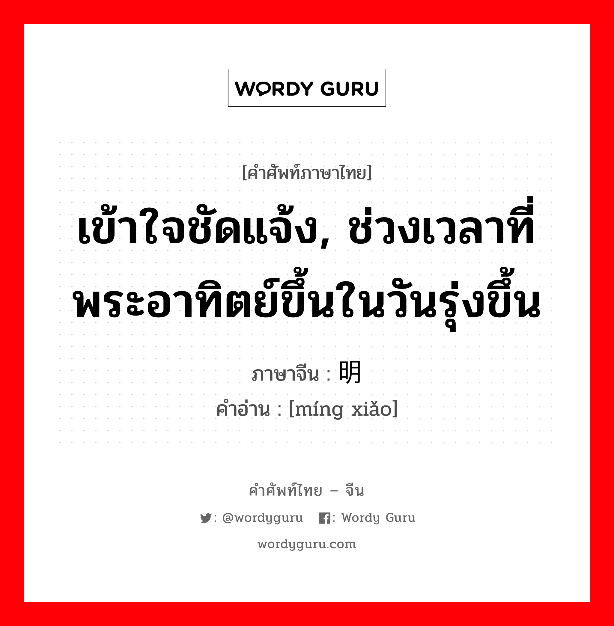 เข้าใจชัดแจ้ง, ช่วงเวลาที่พระอาทิตย์ขึ้นในวันรุ่งขึ้น ภาษาจีนคืออะไร, คำศัพท์ภาษาไทย - จีน เข้าใจชัดแจ้ง, ช่วงเวลาที่พระอาทิตย์ขึ้นในวันรุ่งขึ้น ภาษาจีน 明晓 คำอ่าน [míng xiǎo]