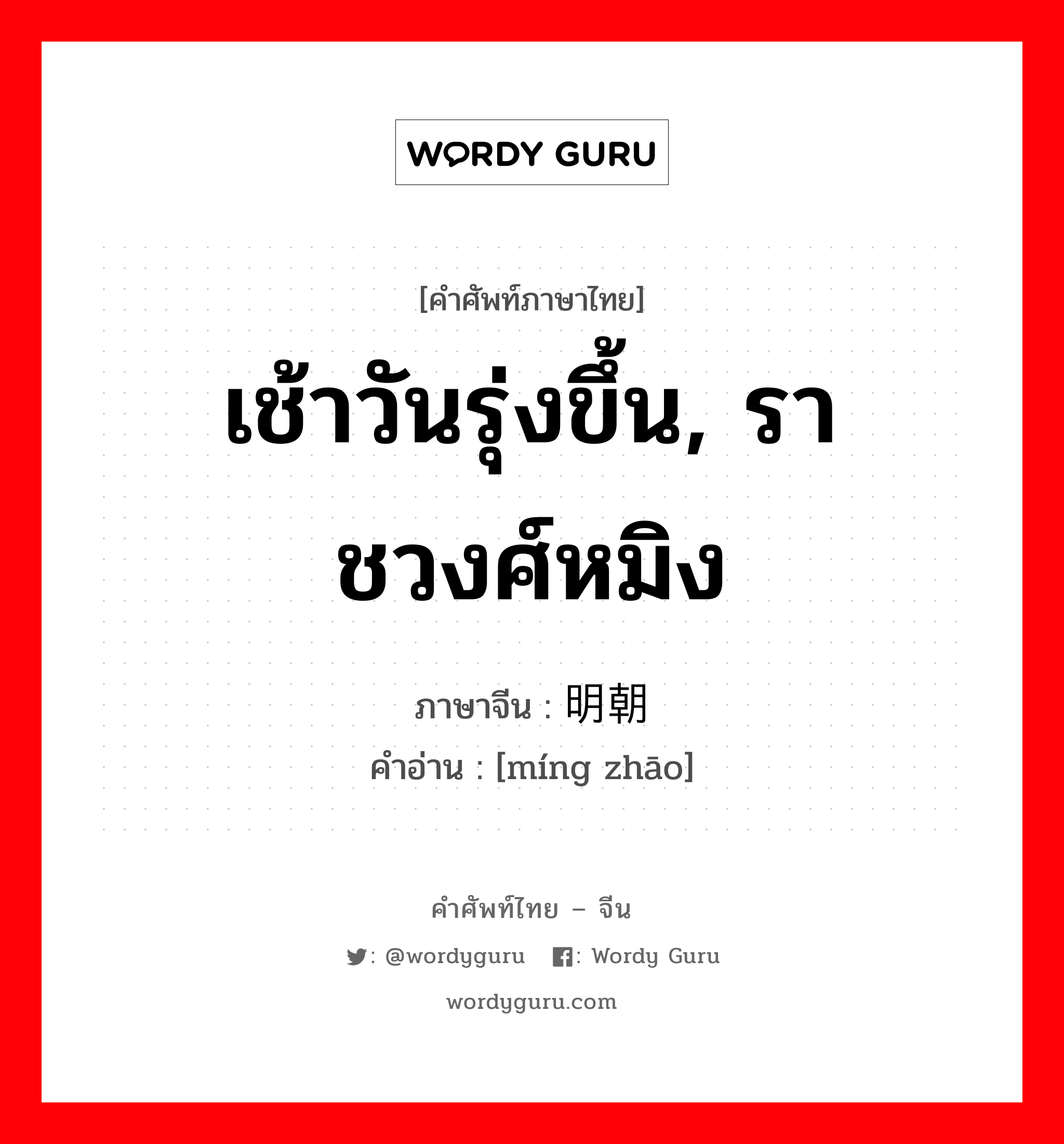 เช้าวันรุ่งขึ้น, ราชวงศ์หมิง ภาษาจีนคืออะไร, คำศัพท์ภาษาไทย - จีน เช้าวันรุ่งขึ้น, ราชวงศ์หมิง ภาษาจีน 明朝 คำอ่าน [míng zhāo]