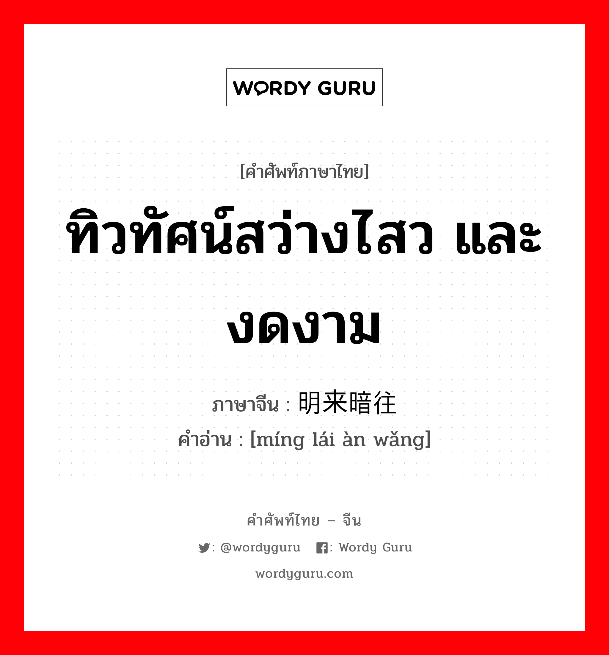 ทิวทัศน์สว่างไสว และงดงาม ภาษาจีนคืออะไร, คำศัพท์ภาษาไทย - จีน ทิวทัศน์สว่างไสว และงดงาม ภาษาจีน 明来暗往 คำอ่าน [míng lái àn wǎng]