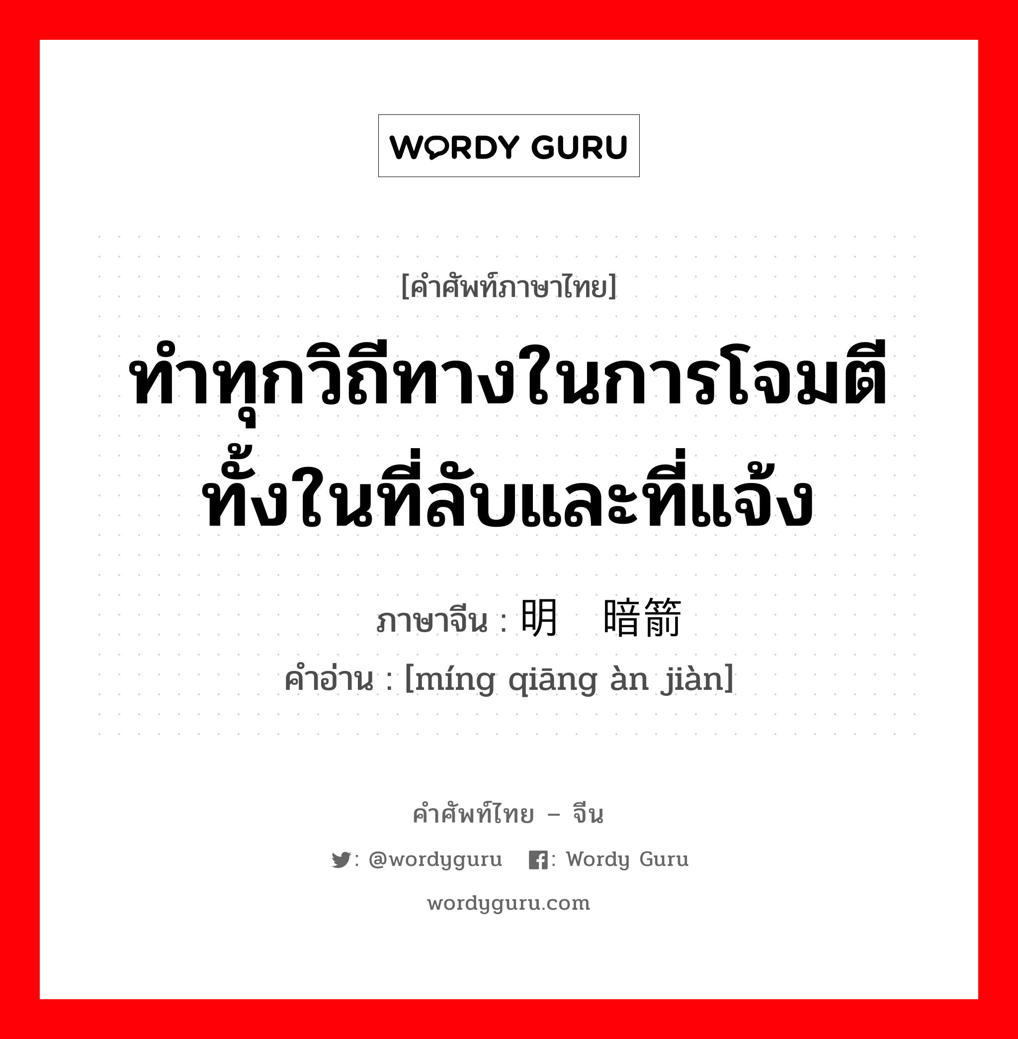 ทำทุกวิถีทางในการโจมตีทั้งในที่ลับและที่แจ้ง ภาษาจีนคืออะไร, คำศัพท์ภาษาไทย - จีน ทำทุกวิถีทางในการโจมตีทั้งในที่ลับและที่แจ้ง ภาษาจีน 明枪暗箭 คำอ่าน [míng qiāng àn jiàn]