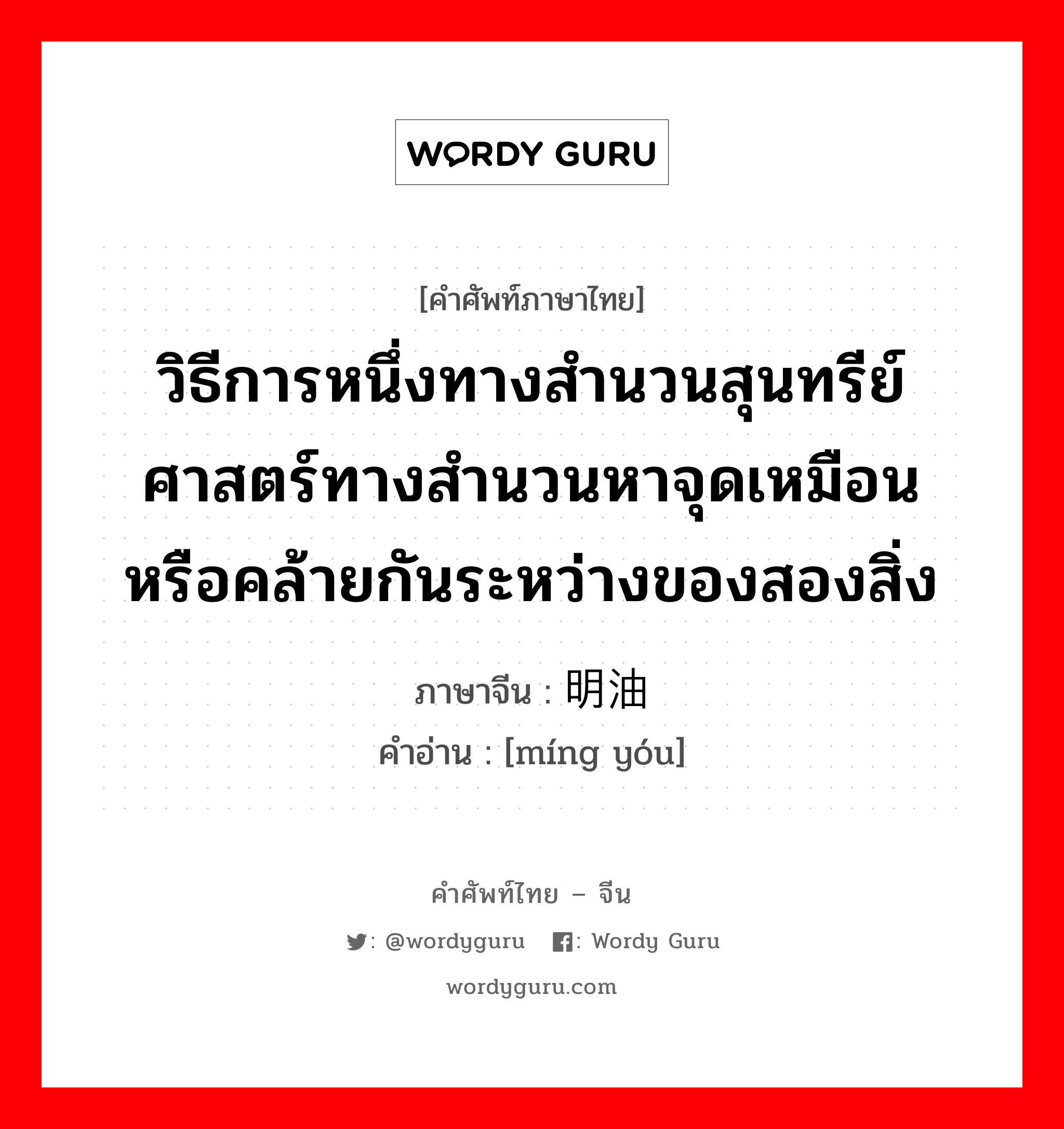 วิธีการหนึ่งทางสำนวนสุนทรีย์ศาสตร์ทางสำนวนหาจุดเหมือนหรือคล้ายกันระหว่างของสองสิ่ง ภาษาจีนคืออะไร, คำศัพท์ภาษาไทย - จีน วิธีการหนึ่งทางสำนวนสุนทรีย์ศาสตร์ทางสำนวนหาจุดเหมือนหรือคล้ายกันระหว่างของสองสิ่ง ภาษาจีน 明油 คำอ่าน [míng yóu]