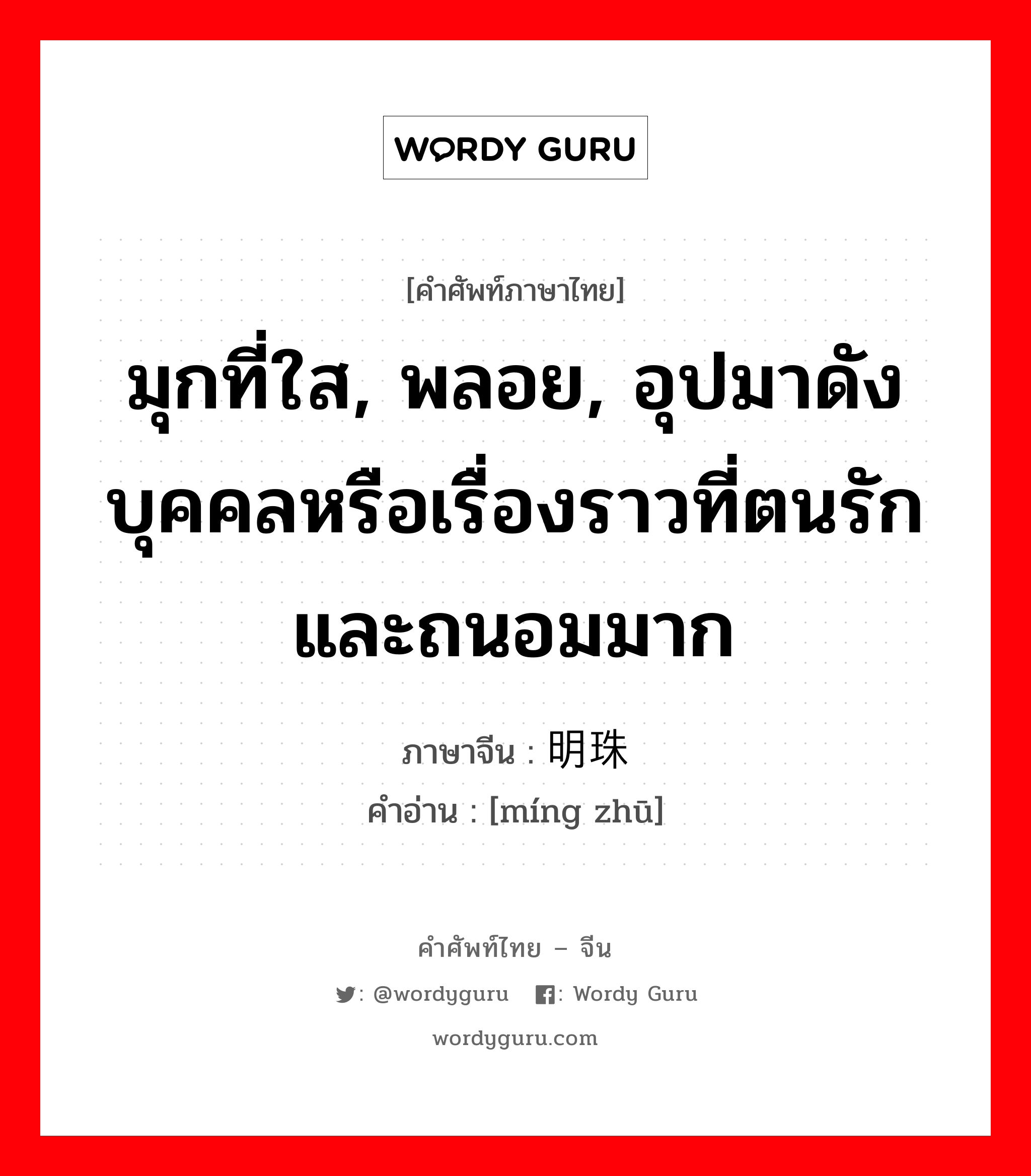 มุกที่ใส, พลอย, อุปมาดังบุคคลหรือเรื่องราวที่ตนรักและถนอมมาก ภาษาจีนคืออะไร, คำศัพท์ภาษาไทย - จีน มุกที่ใส, พลอย, อุปมาดังบุคคลหรือเรื่องราวที่ตนรักและถนอมมาก ภาษาจีน 明珠 คำอ่าน [míng zhū]