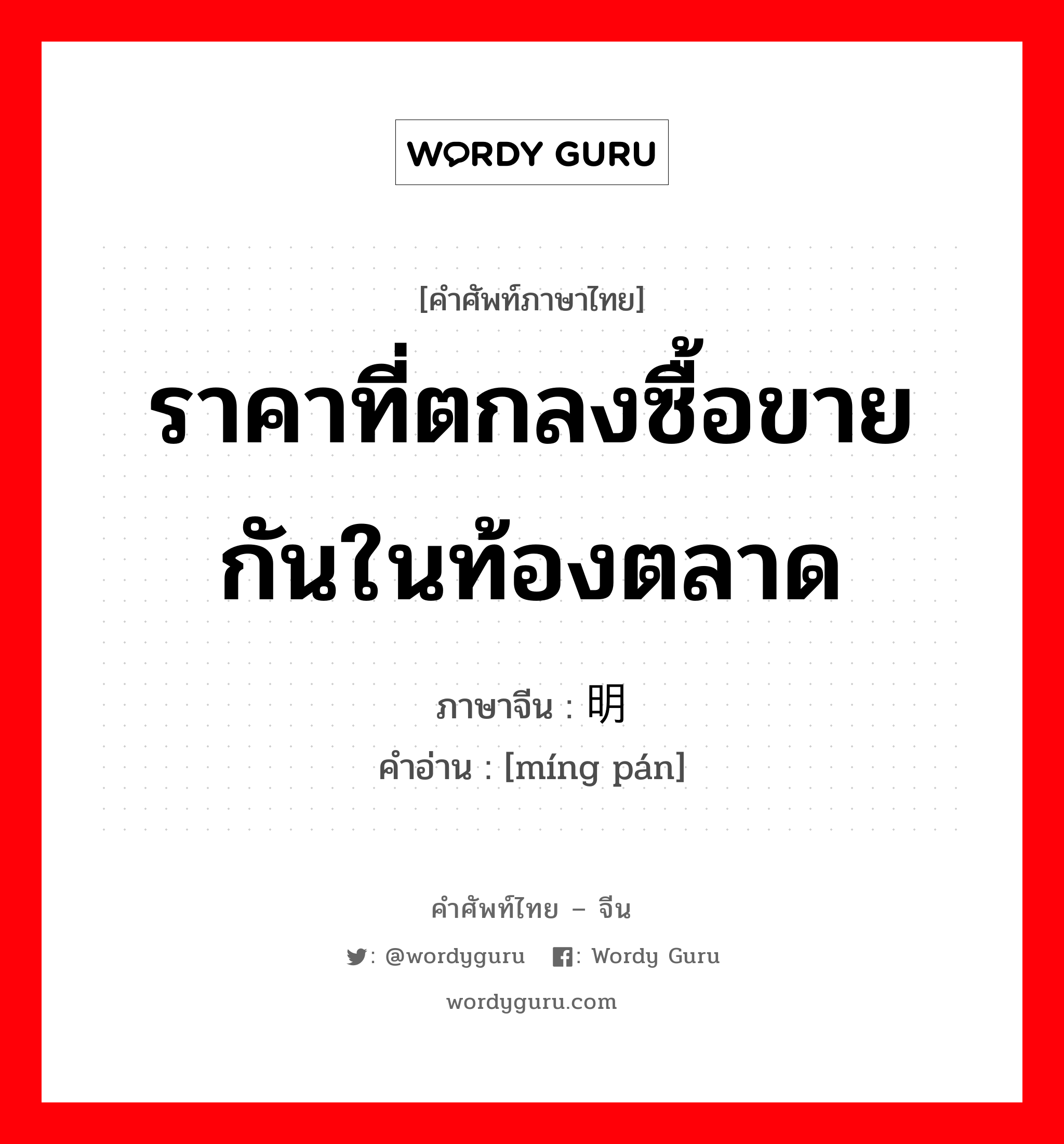 ราคาที่ตกลงซื้อขายกันในท้องตลาด ภาษาจีนคืออะไร, คำศัพท์ภาษาไทย - จีน ราคาที่ตกลงซื้อขายกันในท้องตลาด ภาษาจีน 明盘 คำอ่าน [míng pán]