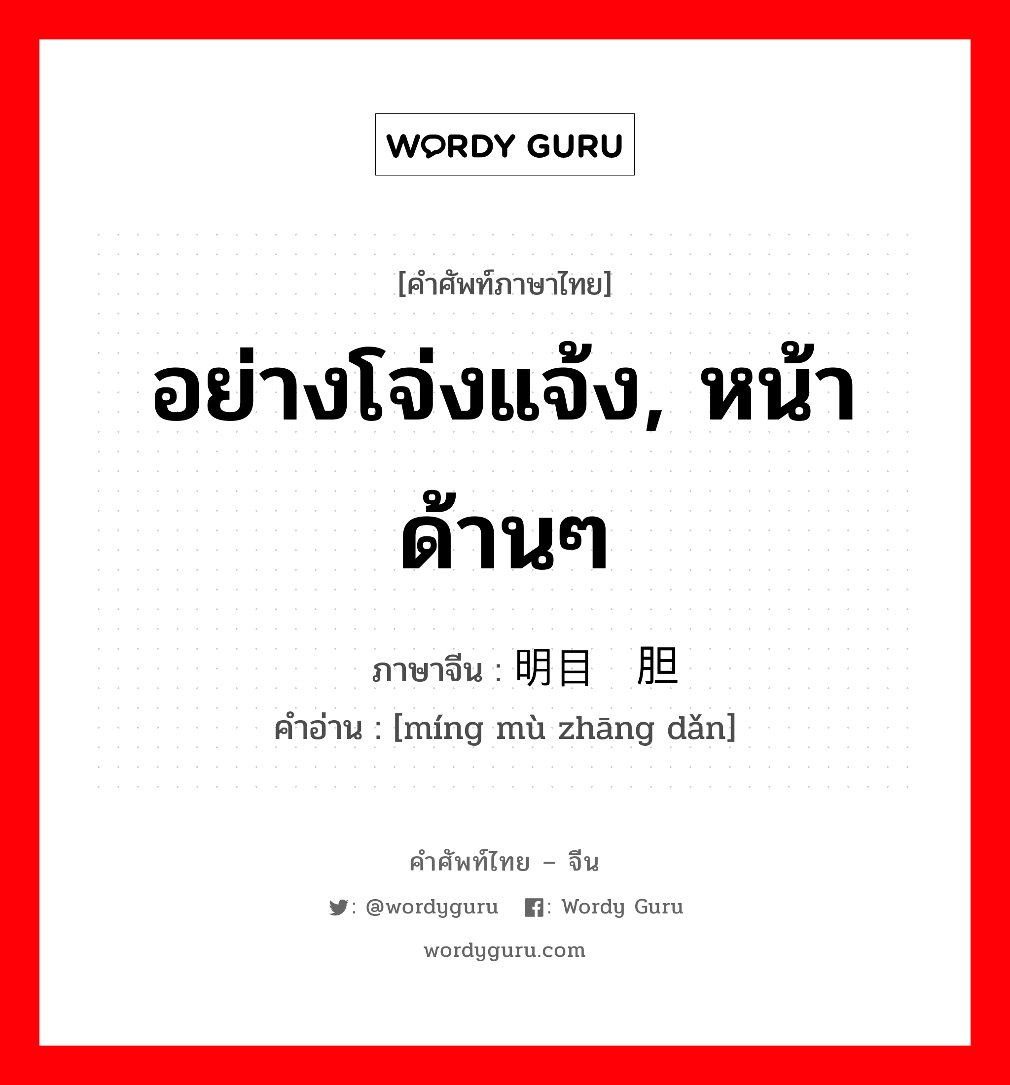 อย่างโจ่งแจ้ง, หน้าด้านๆ ภาษาจีนคืออะไร, คำศัพท์ภาษาไทย - จีน อย่างโจ่งแจ้ง, หน้าด้านๆ ภาษาจีน 明目张胆 คำอ่าน [míng mù zhāng dǎn]