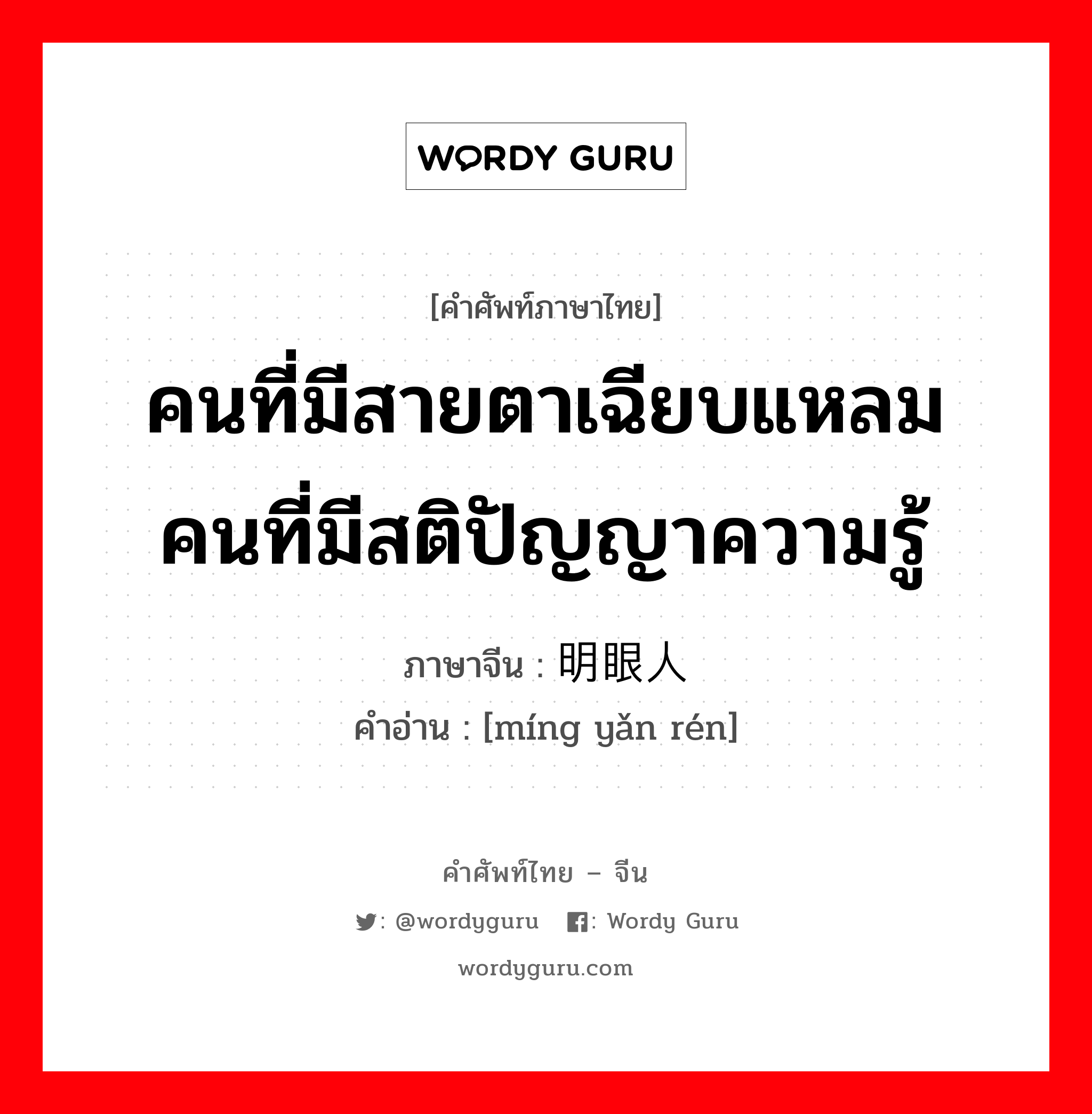 คนที่มีสายตาเฉียบแหลมคนที่มีสติปัญญาความรู้ ภาษาจีนคืออะไร, คำศัพท์ภาษาไทย - จีน คนที่มีสายตาเฉียบแหลมคนที่มีสติปัญญาความรู้ ภาษาจีน 明眼人 คำอ่าน [míng yǎn rén]