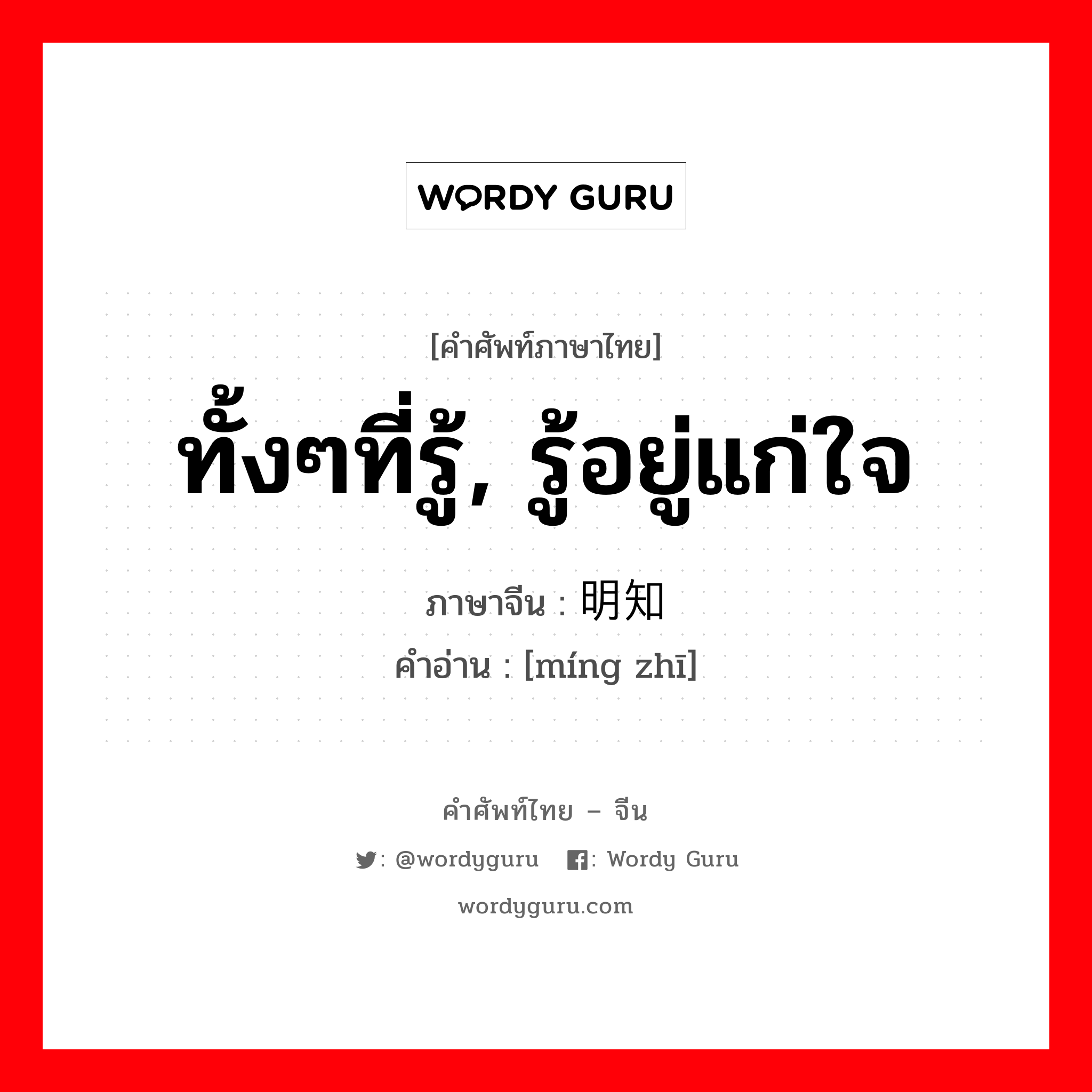 ทั้งๆที่รู้, รู้อยู่แก่ใจ ภาษาจีนคืออะไร, คำศัพท์ภาษาไทย - จีน ทั้งๆที่รู้, รู้อยู่แก่ใจ ภาษาจีน 明知 คำอ่าน [míng zhī]