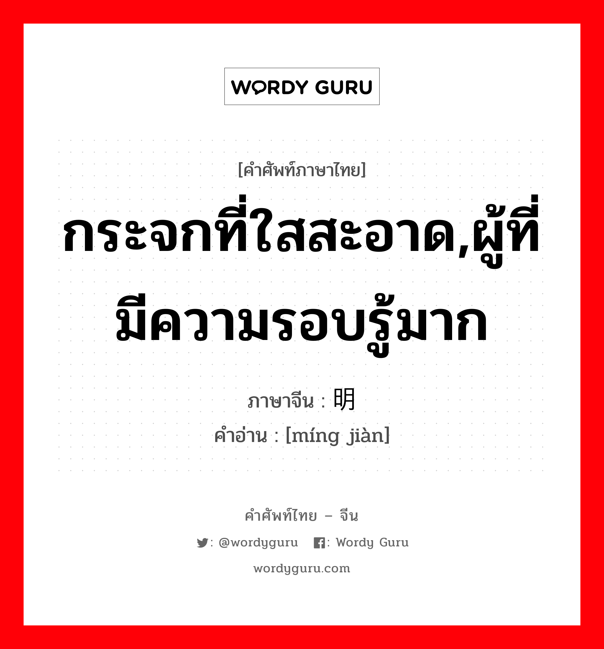 กระจกที่ใสสะอาด,ผู้ที่มีความรอบรู้มาก ภาษาจีนคืออะไร, คำศัพท์ภาษาไทย - จีน กระจกที่ใสสะอาด,ผู้ที่มีความรอบรู้มาก ภาษาจีน 明鉴 คำอ่าน [míng jiàn]