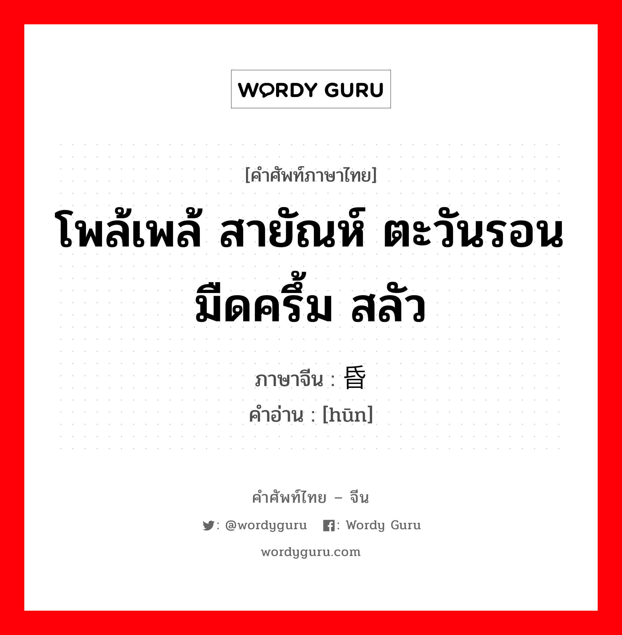 โพล้เพล้ สายัณห์ ตะวันรอน มืดครึ้ม สลัว ภาษาจีนคืออะไร, คำศัพท์ภาษาไทย - จีน โพล้เพล้ สายัณห์ ตะวันรอน มืดครึ้ม สลัว ภาษาจีน 昏 คำอ่าน [hūn]