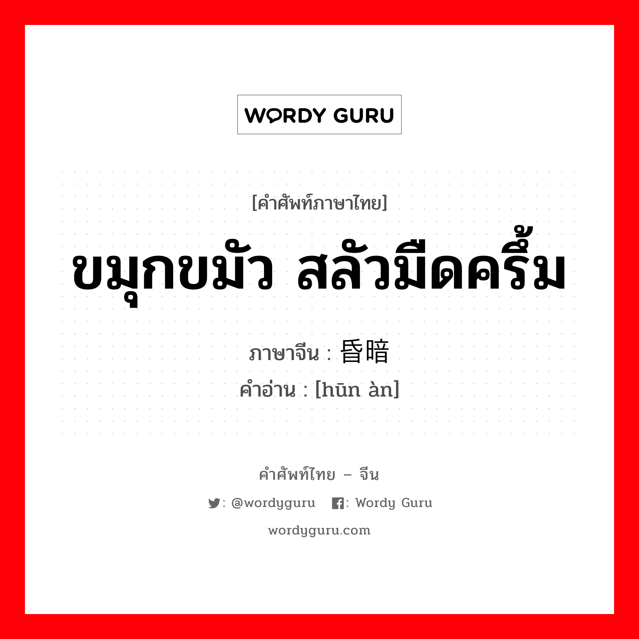 ขมุกขมัว สลัวมืดครึ้ม ภาษาจีนคืออะไร, คำศัพท์ภาษาไทย - จีน ขมุกขมัว สลัวมืดครึ้ม ภาษาจีน 昏暗 คำอ่าน [hūn àn]