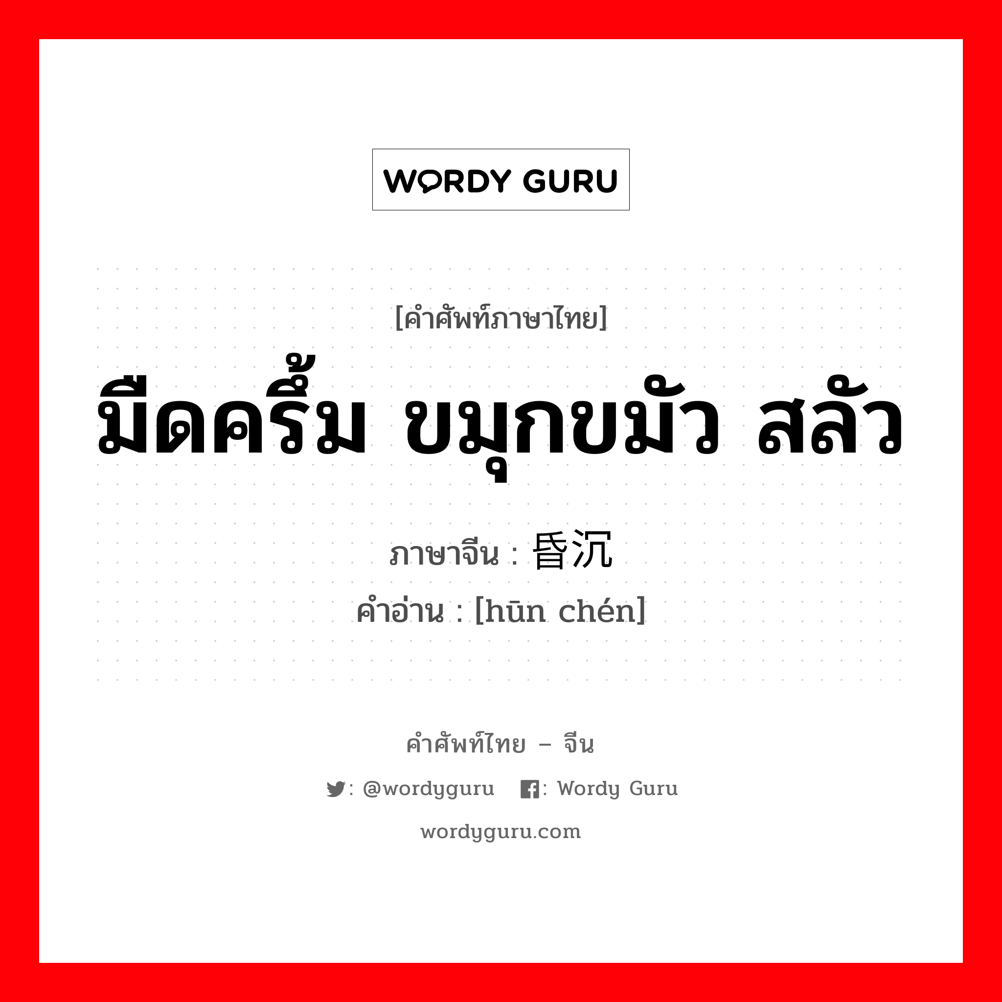 มืดครึ้ม ขมุกขมัว สลัว ภาษาจีนคืออะไร, คำศัพท์ภาษาไทย - จีน มืดครึ้ม ขมุกขมัว สลัว ภาษาจีน 昏沉 คำอ่าน [hūn chén]