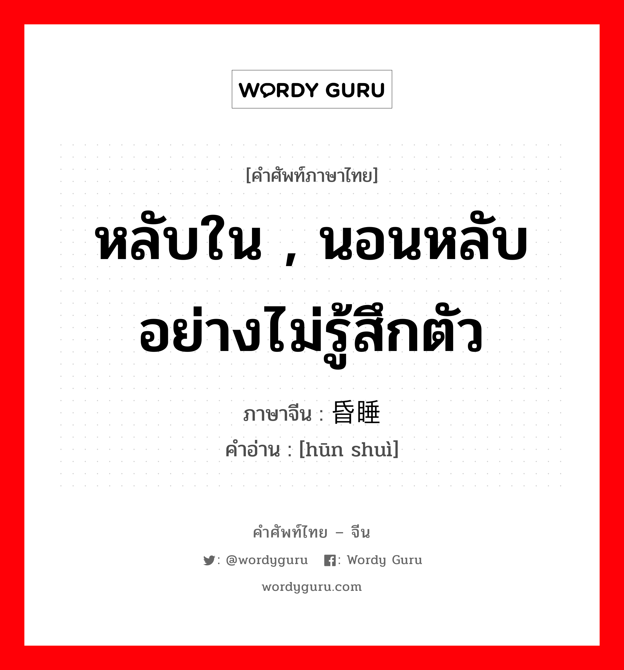 หลับใน , นอนหลับอย่างไม่รู้สึกตัว ภาษาจีนคืออะไร, คำศัพท์ภาษาไทย - จีน หลับใน , นอนหลับอย่างไม่รู้สึกตัว ภาษาจีน 昏睡 คำอ่าน [hūn shuì]