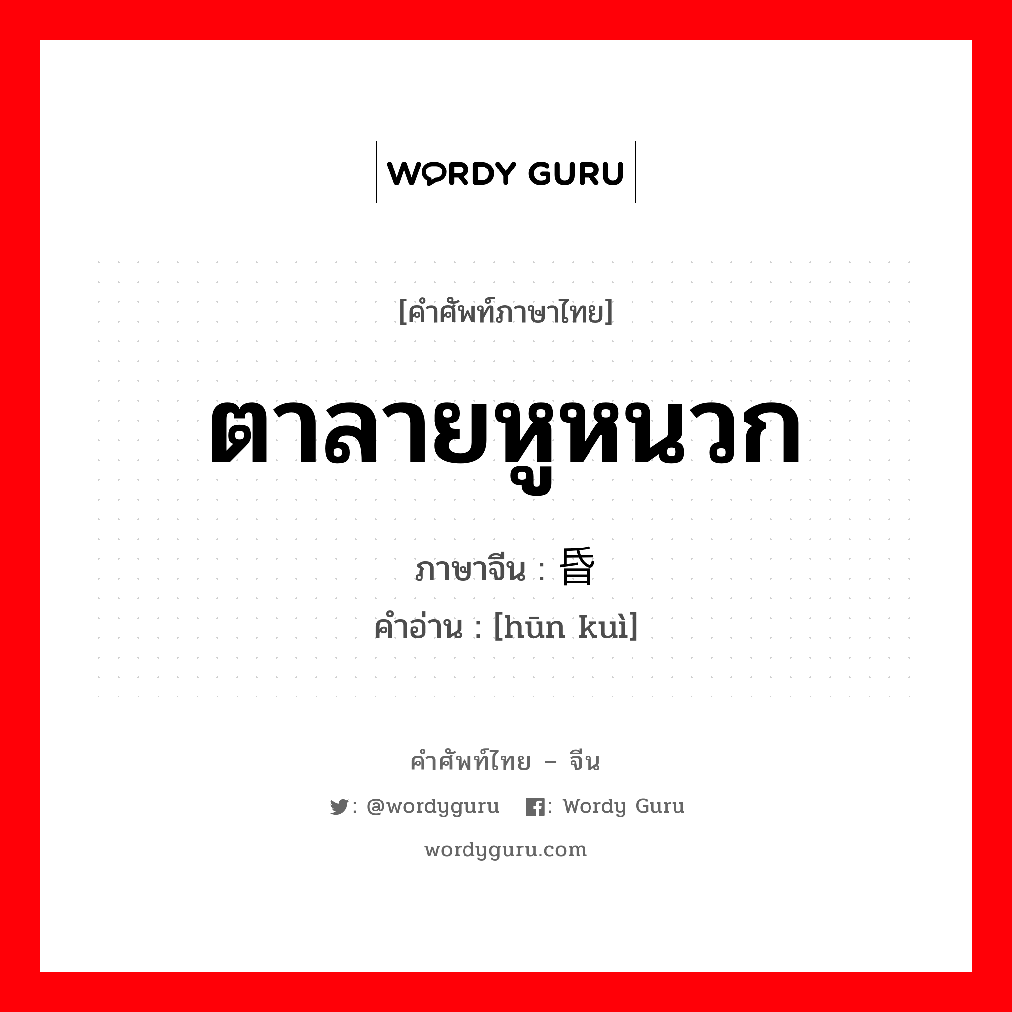 ตาลายหูหนวก ภาษาจีนคืออะไร, คำศัพท์ภาษาไทย - จีน ตาลายหูหนวก ภาษาจีน 昏聩 คำอ่าน [hūn kuì]